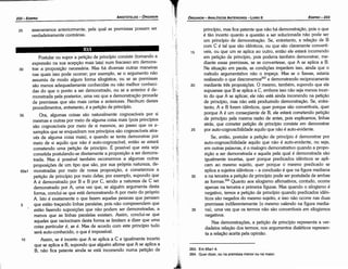 263. Em65a1-4.
264. Quer dizer, ou na premissa menor ou na maior.
35
30
25
20
princípio, mas fica patente que náo há demonstracáo, pois o que
é tao incerto quanto a questáo a ser solucionada náo pode ser
um princípio de dernonstracáo. Se, entretanto, a relacáo de B
com e é tal que sao idénticos, ou que sao claramente convertí-
veis, ou que um se aplica ao outro, entáo ele estará incorrendo
em peticáo de princípio, pois poderia também demonstrar, me-
diante essas premissas, se as convertesse, que A se aplica a B.
Na situacáo em pauta, as condicóes impedem isso, ainda que o
método argumentativo nao o ímpeca, Mas se o fizesse, estaria
realizando o que descrevemos263 e demonstrando reciprocamente
mediante tres proposicóes. O mesmo, também, supondo que ele
supusesse que B se aplica a C, embora isso náo seja menos incer-
to do que A se aplicar; ele nao está ainda incorrendo na peticáo
de princípio, mas nao está produzindo demonstracáo. Se, entre-
tanto, A e B forero idénticos, quer porque sao convertíveis, quer
porque A é um conseqüente de B, ele estará cometendo peticáo
de princípio pela mesma razáo de antes, pois explicamos, linhas
atrás, que cometer peticáo de princípio consiste em demonstrar
por auto-cognoscibilidade aquilo que nao é auto-evidente.
Se, entáo, postular a peticáo de princípio é demonstrar por
auto-cognoscibilidade aquilo que nao é auto-evidente, ou seja,
em outras palavras, é o malogro demonstrativo quando a propo-
sicáo a ser demonstrada e aquela pela qua! é demonstrada sao
igualmente incertas, quer porque predicados idénticos se apli-
cam ao mesmo sujeito, quer porque o mesmo predicado se
aplica a sujeitos idénticos - a conclusáo é que na figura mediana
a na terceira a peticáo de princípio pode ser postulada de ambas
as formas.264 Quanto aos silogismo afirmativos, contudo, acorre
apenas na terceira e primeira figuras. Mas quando o silogismo é
negativo, ternos a peticáo de princípio quando predicados idén-
ticos sáo negados do mesmo sujeito, e isso náo acorre nas duas
premissas indiferentemente (o mesmo valendo na figura media-
na), urna vez que os termos nao sao convertíveis em silogismos
negativos.
Nas demonstracóes, a peticáo de princípio representa a ver-
dadeira relacáo dos termos; nos argumentos dialéticos represen-
ta a relacáo aceita pela opiniáo.
15
EDIPR0-233
ÓRGANON
- ANALÍTICOSANTERIORES­ LIVRO 11
Postular ou supor a peticáo de princípio consiste (tomando a
expressáo na sua acepcáo mais lata) num fracasso em demons-
30 trar a proposícáo necessária. Mas há diversas outras maneiras
nas quais isso pode acorrer; por exemplo, se o argumento nao
assumiu de modo algum forma silogística, ou se as premissas
sao menos adequadamente conhecidas ou náo melhor conheci-
das do que o. ponto a ser demonstrado, ou se a anterior é de-
monstrada pela posterior, urna vez que a dernonstracáo procede
de premissas que sao mais certas e anteriores. Nenhum <lestes
procedimentos, entretanto, é a peticáo de princípio.
35 Ora, algumas coisas sao naturalmente cognoscíveis por si
mesmas e outras por meio de alguma coisa mais (pois princípios
sao cognoscíveis por meio de si mesmos, ao passo que os e-
xemplos que se enquadram nos princípios sao cognoscíveis atra-
vés de alguma coisa mais), e quando se tenta demonstrar por
meio de si aquilo que nao é auto-cognoscível, entáo se estará
cometendo urna petícáo de princípio. É possível que esta seja
cometida postulando-se diretamente a proposícáo a ser demons-
trada. Mas é possível também recorrermos a algumas outras
proposicóes de um tipo que sao, por sua própria natureza, de-
65a1 monstradas por meio de nossa proposicáo, e cometermos a
petícáo de princípio por meio delas; por exemplo, supondo que
A é demonstrado por B e B por C, senda a natureza de C ser
demonstrado por A, urna vez que, se alguém argumenta desta
forma, conclui-se que está demonstrando A por meio do próprio
A. Isto é exatamente o que fazem aquelas pessoas que pensam
5 que estáo tracando linhas paralelas, pois nao compreendem que
estáo fazendo suposicóes que nao podem ser demonstradas, a
menos que as linhas paralelas existam. Assim, conclui-se que
aqueles que raciocinam desta forma se limitam a dizer que uma
coisa particular é, se é. Mas de acordo com este princípio tuda
será auto-conhecido, o que é impossível.
Assim, se é incerto que A se aplica a C e igualmente incerto
que se aplica a B, supondo que alguém afirme que A se aplica a
B, nao fica patente ainda se está incorrendo numa peticáo de
25 asseveramos anteriormente, pela qual as premissas possam ser
verdadeiramente contrárias.
ARISTÓTELES­ ÓRGANON
232-EDIPRO
 