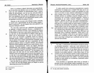 317. Ou seja, seráo também necessárias.
5 Se, entáo, o conhecimento demonstrativo procede de primei-
ros princípios necessários - pasto que o que conhecemos náo
pode ser distinto do que é - e predicados essenciais sáo necessá-
rios aos seus sujeitos (urna vez que alguns deles sáo inerentes a
esséncia de seus sujeitos, ao passo que outros térn os sujeitos
inerentes a sua própria esséncia, e nesta última classe um dos
10 membros do par de predicados apostas se aplica necessariamen-
te), é evidente que as premissas das quais sáo extraídos os silo-
gismos demonstrativos teráo esse caráter,317 pois todo predicado
se aplica ou oeste sentido ou no acidental, e predicados aciden-
tais náo sáo necessários.
É-nos facultado ou argumentar desta forma ou formular o
princípio de que a demonstracáo implica necessidade, isto é, que,
se urna coisa foi demonstrada, náo pode ser de outra maneira. E,
E, entáo, quando náo conhecemos universalmente e quando
conhecemos na acepcáo pura e simples? Está claro que se um
triangulo fosse essencialmente o mesmo que eqüilátero em cada
caso ou em todos os casos, teríamos conhecimento na acepcáo
35 pura e simples; mas se náo é o mesmo, mas é diferente e a pro-
priedade pertence ao eqüilátero enquanto triangulo, nosso co-
nhecimento náo é universal. E <levemos perguntar: "Pertence a
propriedade ao seu sujeito enquanto triangulo ou enquanto
isósceles? "Quando se aplica ao seu sujeito primariamente?",
"Qual o sujeito do qua! se pode demonstrar universalmente?".
Está claro que o primeiro sujeito ao qua! se aplica a medida que
as díferencas sáo eliminadas. Por exemplo, a propriedade de ter
angulas iguais a soma de dais angulas retos se aplicará a trian-
74b1 gu/o isósceles de brónze e continuará se aplicando quando bron-
ze e isósceles forero eliminados. Mas náo quando figura ou limi-
te for eliminado. Mas estes náo sáo as primeiras diferencas cuja
eliminacáo toma o predicado inaplicável. "Entáo qual é o pri-
meiro?" Se far triangulo, entáo será no que respeita a triangula-
ridade que o predicado se aplica a todo o resto dos sujeitos e
será no que tange a triangulo que o predicado pode ser univer-
salmente demonstrado.
EDIPR0-263
ÓRGANON
- ANALÍTICOS POSTERIORES ­ LIVRO 1
í· <,.
315. {} Vernota 18.
316. {} ldem.
30
25
20
Assim se coubesse a alguém demonstrar que perpendicula-
res [a urna linha reta idéntica] nunca se encontram, poder-;e-~a
super que essa qualidade de perpendiculares fosse o propno
sujeito da demonstracáo, urna vez que isso vale para todas as
perpendiculares. Mas náo é assim se admitirmos como ~xato
que o seu paralelismo se funda náo na i91:1aldade de ~eus an~-
los a dois retos concebida de urna determinada maneira, porem
tal igualdade concebida de qualquer maneira.
Ademais se náo houvesse outro triangulo exceto o isósceles,
se suporia que a demonstracáo de que ele contém angules i-
guais {a soma de}315 de dois angules retos seria aplicável a ele
enquanto [triangulo] isósceles.
Por outro lado, supor-se-ia que a alternancia das proporcóes
se aplicasse a números enquanto números e, analogamente, a
linhas, sólidos e períodos de tempo, como realmente se costurna-
va demonstrar no que toca a esses sujeitos separadamente. Pode-
rla está claro, ter sido demonstrado em relacáo a todos eles me-
diente urna só demonstracáo, mas, urna vez que inexistia um
termo único que denotasse a qualidade comum de números,
extensóes, tempo e sólidos, e diferindo eles entre si do ponto de
vista da espécie, foram tratados separadamente. Entretanto, agora
a demonstracáo é universal, visto que a propriedade náo !hes
pertencia enquanto linhas ou enquanto númer?s, mas enqu?nto
detentares dessa qualidade especial que se supos deterem umver-
salmente. Conseqüentemente, mesmo que alguém demonstre
separadamente, quer mediante a mesma demonstra<;á~ ?u náo,
quanto a cada tipo de triangulo (eqüilátero, escaleno ou isósceles),
que contém angules iguais a {soma de}316 de dais angules retos,
ainda assim náo sabe, salvo de urna maneira sofística, que um
triangulo possui seus angulas iguais a soma de dais angulas retos,
ou que isso é urna propriedade universal dos triangules, mesmo
que náo haja outro tipo de triangulo ~~m desses, pois el~A ignora
que essa propriedade pertence a um triangulo enquanto i:nangulo,
bem como que pertence a todo triangulo, exceto numencamente
- visto náo saber ele que pertence a todo triangulo especificamen-
te, mesmo que náo haja triangulo algum em relacáo ao qua! ele
desconheca que possui tal propriedade.
15
ARISTÓTELES ­ ÓRGANON
262-EDIPRO
 