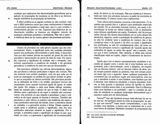 329. opoi (oro1), mas deve se entender definii;óes.
330. Vide nota acima.
Aquilo que é em si mesmo necessariamente verdadeiro e ne-
cessita ser julgado como o senda náo é urna hipótese nem um
postulado, pois a dernonstracáo, como o silogismo, diz respeito
25 náo ao discurso externo, mas ao discurso interno da alma, sen-
da sempre possível objetar ao primeiro, mas nem sempre possí-
vel assim agir com o segundo. Assim, qualquer proposicáo de-
monstrável que um professor supóe sem demonstrá-la, urna vez
que o estudante a aceite, é urna hipótese, urna hipótese que náo
é absoluta, mas relativa ao estudante; a mesma suposicáo, toda-
30 via, se feita quando o estudante carece de opiniáo ou detém
opiniáo contrária acerca dela, é um postulado. Esta é a diferenca
entre urna hipótese e um postulado - este é o contrário da opi-
níáo do estudante ou qualquer proposicáo demonstrável que é
suposta e usada sem ser demonstrada.
35 Termos329 náo sao hipóteses porque nada afirmam do ser ou
do náo-ser. As hipóteses situam-se entre as proposicóes, ao pas-
so que aos termos330 basta serem compreendidos, o que náo
constitui urna hipótese, a menos que se sustentasse ser o ouvir
urna forma de hipótese. Hipóteses consistem de proposicóes das
10
dade, do desvio ou da ínclinacáo. Mas sua existencia é demons-
trada por meio dos princípios comuns e a partir de conclusóes já
demonstradas. O mesmo acorre com a astronomia.
Toda ciencia demonstrativa conceme a tres elementos: [1] os
sujeitos que postula (isto é, o género cujas predicados essenciais
ela estuda), [2] os chamados axiomas comuns, nos quais a de-
monstracáo se funda em última instancia, e [3] os predicados
15 cujas diversos significados ela supóe. Entretanto, náo há porque
certas ciencias náo devam desconsiderar um ou outro desses tres
elementos; digamos, omitir a postulacáo da existencia do género
se esta far evidente (pois a existencia do número náo é táo
conspícua como a do quente e do fria), ou supor o significado
20 dos predicados, se este far completamente claro, tal como no
caso dos princípios comuns o significado de "quando iguais sáo
subtraídos de iguais, os restos sáo iguais" náo é suposto, urna
vez que é bem conhecido. Náo obstante, é válida esta natural
classificacáo tripla em sujeito, objeto e fundamento da demons-
tracáo.
EDIPR0-271
ÓRGANON
- ANALÍTICOS POSTERIORES ­ LIVRO 1
Chamo de princípios em cada género aqueles que sáo inde-
monstráveis. Assim, o significado tanto das verdades primárias
quanto dos predicados demonstrados a partir delas, é assumido;
mas que eles existem precisa ser suposto do ponto de vista dos
princípios e demonstrado do ponto de vista do resto. Por exem-
35 plo, supomos o 'significado de unidade, reto e triangular; mas,
embora suponhamos a existencia da unidade e da grandeza
geométrica, a existencia do resto tem que ser demonstrada.
Dos princípios utilizados nas ciencias demonstrativas, alguns
sáo peculiares a ciencias particulares e alguns sáo comuns. Mas
isto somente num sentido analógico, urna vez que cada um só
40 pode ser empregado na medida em que estiver contido no géne-
ro que se enquadra na ciencia envolvida. Sáo princípios peculia-
res as definicóes da linha e da retidáo; princípios comuns sao
proposicóes como quando tomamos iguais de iguais, os restos
sáo iguais. Em relacáo a cada urna destas últimas verdades,
76b1 basta ser suposta para o género de que se trata. O efeito será
idéntico para o geómetra se ele supor a verdade náo universal-
mente, mas semente no que respeita a grandezas, e para o arit-
mético se ele supor apenas no tocante a números. Também sáo
peculiares a cada ciencia os sujeitos cuja existencia ela supóe e
cujas predicados essenciais ela estuda, como a aritmética estuda
5 as unidades, e a geometria pontos e linhas. Desses sujeitos se
supóe tanto a existencia quanto o significado, mas dos seus
predicados essenciais somente se supóe o significado. Por e-
xemplo, a aritmética supóe o significado de ímpar ou par, qua-
drado ou cubo, e a geometria o significado da incomensurabili-
25
condicáo que explicamos das demonstracóes geométricas que se
aplicam as proposicóes da mecánica ou da ática e as demons-
tracóes aritméticas as proposicóes da harmonia.
É difícilcertificar-se se alguém conhece ou náo conhece, visto
que é difícilestarmos certos que nosso conhecimento é baseado
nos princípios apropriados a cada caso, que é o que constitui o
conhecimento genuíno ou náo. Supomos que dispomos de co-
nhecimento científico se tivermos um silogismo oriundo de
quaisquer premissas primárias e verdadeiras. Mas nao é assim -
30 a inferencia deve ser do mesmo genero das premissas primárias.
ARISTÓTELES ­ ÓRGANON
270-EDIPRO
 