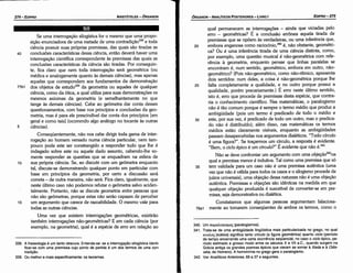 340. Um napW..oy¡.crµ~(paralogismos).
341. Trata­se de urna ambigüidade lingüística mais particularizada no grego, no qual
KlKA~ (küklos) significa tanto círculo (a figura geométrica) quanto ciclo (período
de tempo encerrando urna carta ocorréncia seqüencial, no caso o ciclo épico, pe­
ríodo estimado a grosso modo entre os séculas X e VII a.c., quando surgem na
Grécia antiga os grandes poemas épicos que vieram se sornar a l/íada e a Odis-
séia, de Homero). A homonimia no grego gera o paralogismo.
342. Ver Analíticos Anteriores, 69 a 37 e seguintes.
qua! permanecern as ínterrogacóes ­ ainda que viciadas pelo
erro - geométricas? É a conclusáo errónea aquela tirada de
premissas que se opóern as verdadeiras, ou urna inferencia que,
20 embora enganosa como raciocínio,340 é, náo obstante, geométri-
ca? Ou é urna inferencia tirada de urna ciencia distinta, como,
por exemplo, urna questáo musical é náo-geométrica com refe-
rencia a geometria, enquanto pensar que linhas paralelas se
encontram é, num sentido, geométrico, embora em outro, náo-
geométrico? (Pois náo-geométrico, como náo-rítmico, apresenta
dois sentidos: num deles, a coisa é náo-geométrica porque lhe
25 falta completamente a qualidade, e no outro porque possui a
qualidade, porém precariamente.) É erro neste último sentido,
isto é, erro que procede de premissas desta espécie, que contra-
ria o conhecimento científico. Nas matemáticas, o paralogismo
náo é táo comum porque é sempre o termo médio que produz a
ambigüidade (pois um termo é predicado de todo o médio e
30 este, por sua vez, é predicado de todo um outro, mas o predica-
do náo é distribuído); além disso, nas matemáticas os termos
médios estáo claramente visíveis, enquanto as ambigüidades
passam desapercebidas nos argumentos dialéticos. "Todo círculo
é urna figura?". Se tracarmos um círculo, a resposta é evidente.
"Bem, o ciclo épico é um círculo?" É evidente que náo é.341
Náo se deve confrontar um argumento com urna objefao342na
qua! a premissa menor é indutiva. Tal como urna premissa que só
35 tem validade para um caso náo é urna premissa autentica (urna
vez que náo é válida para todos os casos e o silogismoprocede de
juízos universais), urna objecáo dessa natureza náo é urna objecáo
autentica. Premissas e objecóes sáo idénticas na medida em que
qualquer objecáo produzida é suscetível de converter-se empre-
missa, seja demonstrativa ou dialética.
Constatamos que algumas pessoas argumentam falaciosa-
78a1 mente ao tomarem conseqüentes de ambos os termos, como o
EDIPR0-275
ÓRGANON
­ANAÚTICOSPOSTERIORES
­ LIVRO 1
338. A fraseologia é um tanto obscura. Entanda­se: se a interroqacáo silogística identi­
ficar­se com urna premissa cujo ponto de partida é um dos termos de urna con­
tradlcáo,
339. Ou melhor e mais especificamente:os teoremas.
Se urna interrogacáo silogística for o mesmo que urna propo-
sicáo enunciadora de urna metade de urna contradii;áo338 e toda
ciencia possuir suas próprias premissas, das quais sáo tiradas as
40 conclusóes características dessa ciencia, entáo deverá haver urna
interrogacáo científica correspondente as premissas das quais as
conclusóes características da ciencia sáo tiradas. Por conseguin-
te, fica claro que nem toda ínterrogacáo será geométrica (ou
médica e analogamente quanto as demais ciencias), mas apenas
aquelas que correspondem aos fundamentos da dernonstracáo
77b1 dos objetos de estudo339 da geometria ou aqueles de qualquer
ciencia, como da ótica, a qua! utiliza para suas dernonstracóes os
mesmos axiomas da geometria (e semelhantemente no que
tange as demais ciencias). Cabe ao geómetra dar conta desses
questionamentos, com base nos princípios e conclusóes da geo-
metria, masé para ele prescindível dar contados princípios [em
geral e como tais] (ocorrendo algo análogo no tocante as outras
5 ciencias).
Conseqüentemente, náo nos cabe dirigir toda gama de inter-
rogacáo ao homem versado numa ciencia particular, nem tam-
pouco pode este ser constrangido a responder tudo que !he é
indagado sobre este ou aquele dado assunto, cabendo-lhe so-
mente responder as questóes que se enquadram na esfera de
1 o sua própria ciencia. Se, ao discutir com um geómetra enquanto
tal, discute-se demonstrando qualquer ponto em particular corn
base em princípios da geometria, por certo a discussáo será
correta - de outra maneira, náo será. Fica claro, igualmente, que
neste último caso náo podemos refutar o geómetra salvo aciden-
talmente. Portanto, náo se discute geornetria entre pessoas que
náo sáo geómetras, porque estas náo seráo capazes de perceber
15 um argumento que carece de razoabilidade. O mesmo vale para
todas as outras ciencias.
Urna vez que existem interroqacóes geométricas, existiráo
também interrogacóes náo-geométricas? E em cada ciencia (por
exemplo, na geometria), qua! é a espécie de erro em relacáo ao
ARISTÓTELES­ ÓRGANON
274-EDIPRO
 