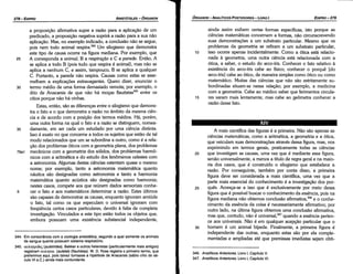 346. Analíticos Anteriores, Livro 1, Capítulo V.
347. Analíticos Anteriores, Livro 1, Capítulo VI.
A mais científica das figuras é a primeira. Náo sáo apenas as
ciencias matemáticas, como a aritmética, a geometria e a ática,
que veiculam suas demonstracóes através dessa figura, mas, nos
exprimindo em termos gerais, praticamente todas as ciencias
20 que investigam as causas, urna vez que é mediante essa figura,
senáo universalmente, a menos a título de regra geral e na maio-
ria dos casos, que é construído o silogismo que estabelece a
razáo. Por conseguinte, também por canta disso, a primeira
figura <leve ser considerada a mais científica, urna vez que a
parte mais essencial do conhecimento é a investígacáo dos por-
25 qués. Acresca-se a isso que é exclusivamente por meio dessa
figura que é possível buscar o conhecimento da esséncia, pois na
figura mediana náo obtemos conclusáo afirmativa,346 e o conhe-
cimento da esséncia da coisa é necessariamente afirmativo; por
outro lado, na última figura obtemos urna conclusáo afirmativa,
mas que, contudo, náo é uníversal.t" quando a esséncia perten-
ce aos universais. Náo é em qualquer acepcáo particular que o
30 homem é um animal bípede. Finalmente, a primeira figura é
independente das outras, enquanto estas sáo por ela comple-
mentadas e ampliadas até que premissas imediatas sejam obti-
ainda assim exibem certas formas específicas, isto porque as
ciencias matemáticas concemem a formas, náo circunscrevendo
suas dernonstracóes a um substrato particular. Mesmo que os
problemas da geometria se refiram a um substrato particular,
10 isso acorre apenas incidentalmente. Como a ática está relacio-
nada a geometria, urna outra ciencia está relacionada com a
ática, a saber, o estudo do arco-íris. Conhecer o fato relativo a
existencia do arco-íris cabe ao físico; conhecer o porque [do
arco-íris] cabe ao ático, de maneira simples como ático ou como
matemático. Muitas das ciencias que náo sáo estritamente su-
bordinadas situam-se nessa relacáo; por exemplo, a medicina
com a geometria. Cabe ao médico saber que ferimentos circula-
15 res saram mais lentamente, mas cabe ao geómetra conhecer a
razáo desse fato.
EDIPR0-279
ÓRGANON
­ANALÍTICOSPOSTERIORES
­ LIVRO 1
344. Em consonancia com a zoologia aristotélica, segundo a qual somente os animais
de sangue quente possuem sistema respiratório.
345. auA.T]tpt&E<; (auletrides). Bekker e outros helenistas {particularmente mais antigos)
registram auA.T]tm (auleta1){flautistas). W. D. Ross registra o primeiro termo, que
preferimos aqui, pois talvez tornasse a hipérbole de Anacarsis {sábio cítio do sé­
culo VI a.C.) ainda mais contundente.
a proposicáo afirmativa supre a razáo para a aplícacáo de um
predicado, a proposicáo negativa suprirá a razáo para a sua náo
aplícacáo. Mas, no exemplo indicado, a conclusáo nao se segue,
pois nem todo animal respira.344 Um silogismo que demonstra
este tipo de causa acorre na figura mediana. Por exemplo, que
25 A corresponda a anima/, B a respira~éio e C a parede. Entáo, A
se aplica a todo B (pois tuda que respira é animal), mas náo se
aplica a nenhum C, e assim, tampouco, B se aplica a qualquer
C. Portanto, a parede náo respira. Causas como estas se asse-
melham a explicacóes extravagantes. Quera dizer, enunciar o
30 termo médio de urna forma demasiado remota; por exemplo, o
dita de Anacarsis de que náo há mocas flautístas''" entre os
cítios porque náo há vinhas.
Estas, entáo, sáo as díferencas entre o silogismo que demons-
tra o fato e o que demonstra a razáo no ámbito da mesma cien-
cia e de acordo com a posicáo dos termos médios. Há, porém,
urna outra forma na qual o fato e a razáo se distinguem, nomea-
35 <lamente, em ser cada um estudado por urna ciencia distinta.
Isso é exato no que conceme a todos os sujeitos que estáo de tal
modo relacionados que um se subordina a outro, como é a rela-
c;áo dos problemas áticos com a geometria plana, dos problemas
79a1 mecánicos com a geometria dos sólidos, dos problemas harmó-
nicos com a aritmética e do estudo dos fenómenos celestes com
a astronomia. Algumas destas ciencias ostentam quase o mesmo
nome; por exemplo, tanto a astronomia matemática quanto
náutica sáo designadas como astronomia e tanto a harmonia
matemática quanto acústica sáo designadas como harmonia;
nestes casos, compete aos que reúnem dados sensoriais conhe-
5 cer o fato e aos matemáticos determinar a razáo. Estes últimos
sáo capazes de demonstrar as causas, enquanto ignoram amiúde
o fato, tal como os que especulam o universal ignoram com
freqüéncia certos casos particulares, devido a falta de completa
investigacáo. Vinculados a este tipo estáo todos os objetos que,
embora possuam urna existencia substancial independente,
ARISTÓTELES­ ÓRGANON
278-EDIPRO
 