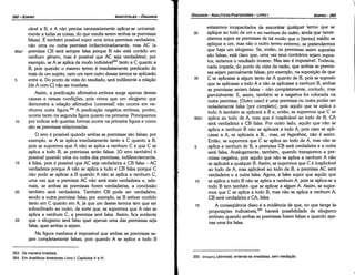 355. cerouou; (atomois): entanda­se imediatas, sem media9fio.
estaremos incapacitados de encontrar qualquer termo que se
30 aplique ao todo de um e ao nenhum do outro, ainda que neces-
sitemos supor as premissas de tal modo que o [termo] médio se
aplique a um, mas náo o outro termo extremo, se pretendermos
que haja um silogismo. Se, entáo, as premissas assim supostas
sáo falsas, está claro que, urna vez seus contrários sejam supos-
tos, teríamos o resultado inverso. Mas isso é impossível. Todavia,
nada impede, do ponto de vista da razáo, que ambas as premis-
sas sejam parcialmente falsas; por exemplo, na suposicáo de que
35 C se aplicasse a algum tanto de A quanto de B, pois se suposto
que se aplicasse a todo A e náo se aplicasse a nenhum B, ambas
as premissas seriam falsas - náo completamente, contudo, mas
parcialmente. E, assim, também se a negativa far colocada na
outra premissa. [Outro caso] é urna premissa ou outra poder ser
isoladamente falsa [por completo], pois aquilo que se aplica a
todo A também se aplicará a B e, entáo, se supormos que C se
80b1 aplica ao todo de A, mas que é inaplicável ao todo de B, CA
será verdadeira e CB falsa. Por outro lado, aquilo que náo se
aplica a nenhum B náo se aplicará a todo A, pois caso se apli-
casse a A, se aplicarla a B... mas, ex hypothesi, náo é assim.
Entáo, se supormos que C se aplica ao todo de A, mas náo se
5 aplica a nenhum de B, a premissa CB será verdadeira e a outra
será falsa. Analogamente, também, quando transpomos a pre-
missa negativa, pois aquilo que náo se aplica a nenhum A náo
se aplicará a qualquer B. Assim, se supormos que C é inaplicável
ao todo de A, mas aplicável ao todo de B, a premissa AC será
verdadeira e a outra falsa. Agora, é falso supor que aquilo que
10 se aplica a todo B náo se aplica a nenhum A, pois se aplica-se a
todo B tem também que se aplicar a algum A. Assim, se supor-
mos que C se aplica a todo B, mas náo se aplica a nenhum A,
CB será verdadeira e CA, falsa.
15 A conseqüéncia disso é a evidencia de que, no que tange as
proposicóes indivisíveis,355
haverá possibilidade de silogismo
erróneo quando ambas as premissas forem falsas e quando ape-
nas urna far falsa.
EDIPR0-283
ÓRGANON
- ANALÍTICOSPOSTERIORES
­ LIVRO I
353. De maneira imediata.
354. Em Analíticos Anteriores, Livro 1, Capítulos V e VI.
cável a B, e A náo precisa necessariamente aplicar-se universal-
mente a todas as coisas, do que resulta serem ambas as premissas
falsas). É também possível supor urna única premissa verdadeira,
náo urna ou outra premissa indiscriminadamente, mas AC (a
aoa1 premissa CB será sempre falsa porque B náo está contido em
nenhum genero, mas é possível que AC seja verdadeira); por
exemplo, se A se aplica de modo indivisível353 tanto a C quanto a
B, pois quando o mesmo termo é imediatamente predicado de
mais de um sujeito, nem um nem outro desses termos se aplicaráo
5 entre si. Do ponto de vista do resultado, será indiferente a relacáo
[de A com C] náo ser imediata.
Assim, a predicacáo afirmativa errónea surge apenas dessas
causas e nessas condicóes, pois vimos que um silogismo que
demonstra a relacáo afirmativa [universal] náo acorre em ne-
nhuma outra figura.354 A predicacáo negativa errónea, porém,
acorre tanto na segunda figura quanto na primeira. Principiemos
1 o por indicar sob quantas formas acorre na primeira figura e como
sáo as premissas relacionadas.
O erro é possível quando ambas as premissas sáo falsas; por
exemplo, se A se aplica imediatamente tanto a C quanto a B,
pois se supormos que A náo se aplica a nenhum C e que C se
aplica a todo B, as premissas seráo falsas. [O erro também] é
possível quando urna ou outra das premissas, indiferentemente,
15 é falsa, pois é possível que AC seja verdadeira e CB falsa - AC
verdadeira porque A náo se aplica a tuda e CB falsa porque C
náo pode se aplicar a B quando A náo se aplica a nenhum C,
urna vez que a premissa AC náo será mais verdadeira e, ade-
mais, se ambas as premissas forem verdadeiras, a conclusáo
20 também será verdadeira. Também CB pode ser verdadeira,
senda a outra premissa falsa; por exemplo, se B estiver contido
tanto em C quanto em A, já que um <lestestermos tem que ser
subordinado ao outro, de sorte que, se supormos que A náo se
aplica a nenhum C, a premissa será falsa. Assim, fica evidente
25 que o silogismo será falso quer apenas urna das premissas seja
falsa, quer ambas o sejam.
Na figura mediana é impossível que ambas as premissas se-
jam completamente falsas, pois quando A se aplica a todo B
ARISTÓTELES­ ÓRGANON
282-EDIPRO
 