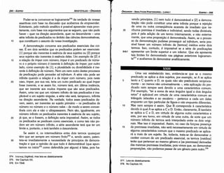 377. Leia­se dialeticamente.
378. No Capítulo VII.
15
10
Urna vez estabelecido isso, evidencia-se que se o mesmo
predicado se aplica a dois sujeitos, por exemplo, se A se aplica
tanto a C quanto a D, os quais náo sáo predicáveis reciproca-
n:ente - ao menos náo universalmente -, esta aplicacáo do pre-
dicado nem sempre será devido a urna característica comum.
Por exemplo, "ter a soma de seus angulas igual a dais angulas
retos" é aplicável em virtude de urna característica comum ao
triangulo isósceles e ao escaleno - pertence a cada um deles
enquanto um tipo particular de figura e náo enquanto diferentes.
Mas nem sempre é assim. Que B corresponda a característica
devido a qua! A se aplica a Ce D. Entáo, claramente B também
se aplica a C e D, em virtude de alguma outra característica e
esta, por seu tumo, em virtude de urna outra, de sorte que um
número infinito de termos será interpolado entre os dois origi-
nais. M~s iss~ é i~possív~l. Ass~m, no caso da forcosa presenca
de prerrussas imediatas, nao sera necessariamente em virtude de
alguma característica comum que o mesmo predicado se aplica-
rá a mais de um sujeito. Se, todavia, trata-se de demonstrar 0
caráter comum de um predicado essencial, os termos [médios]
teráo que pertencer ao mesmo género e [as premissas] derivadas
das mesmas premissas imediatas, pois vimos que, ao demonstrar
proposicóes, náo podemos passar de um género para outro. 378
5
XXIII
~-
84b1
vendo princípios, [1] nem tudo é demonstrável e [2] a demons-
tracáo náo pode constituir urna série infinita porque a rejeícáo
de urna ou outra conseqüéncia acarreta de imediato que ne-
nhuma premissa é imediata e indivisível, sendo todas divisíveis,
pois é pela adicáo de um termo internamente, e náo externa-
mente, que urna proposicáo é demonstrada. Assim, se o preces-
s? de demonstracáo pudesse prosseguir ad infinitum, seria pos-
sível haver um número infinito de (termos] médios entre dois
termos. Isso, contudo, é impossível se a série de predicacóes
apresentar um limite superior e um inferior. Que ela apresenta
tais limites foi demonstrado nas páginas anteriores logicamen-
t 377 b d ..
e e aca amos e demonstrar analítícamente.
35
EDIPRO 295
ÓRGANON
- ANALITICOS POSTERIORES ­ LIVRO 1
374. AaytKWI; (logikos), mas leia­se dialeticamente.
375. Ver Capítulo XX.
376. Em 72b6.
30
25
20
15
Poder-se-ía convencer-se logicamente374 da verdade de nossas
assertivas combase na discussáo que acabamos de empreender.
Entretanto, pelo método analítico é possível apreender mais pron-
tamente, com base nos argumentos que se seguem, que nao pode
haver - quer na direcáo ascendente, quer na descendente - urna
série infinita de predicados no ámbito das ciencias demonstrativas,
que constituem o assunto de nossa investígacáo.
A demonstracáo conceme aos predicados essenciais das coi-
sas. É em dois sentidos que os predicados podem ser essenciais:
[1] porque sáo inerentes a esséncia de seus sujeitos ou [2] porque
seus sujeitos sáo inerentes a esséncia deles. Um exemplo de [2] é
a relacáo de ímpar com número; ímpar é um predicado de núme-
ro e o próprio número é inerente a defínícáo de ímpar; por outro
lado, como exemplo de [l], a pluralidade ou divisibilidade é ine-
rente a defínicáo de número. Nem um nem outro <lestes processos
de predicacáo pode proceder ad infinitum. A série náo pode ser
infinita quando a relacáo é a de ímpar com número, pois neste
caso, ímpar, por sua vez, teria um outro predicado ao qua! ímpar
fosse inerente, e se assim for, número terá, em última instancia,
que ser inerente aos muitos ímpares que sáo seus predicados.
Assim, urna vez que um número infinito de tais predicados é ina-
plicável a um sujeito singular, a série náo será, tampouco, infinita
na direcáo ascendente. Na verdade, todos esses predicados de-
vem, assim, ser inerentes ao sujeito primário - os predicados de
número no número e o número neles-de modo a serem conver-
tíveis com ele e náo o ultrapassarem. Nem sáo, igualmente, em
número infinito os predicados inerentes a esséncia de seu sujeito,
já que, se o fossem, a defínicáo seria impossível. Assim, se todos
os predicados se predicam como essenciais, e como tais náo po-
dem ser em número infinito, a série ascendente terá que ter um
limite e, portanto, o terá também a descendente.
Se assim é, os intermediários entre dois termos quaisquer
térn que ser sempre em número finito375 e, sendo assim, paten-
teia-se imediatamente a necessidade de princípios de demons-
tracáo e que a opiniáo de que tudo é demonstrável (que apon-
tamos no início376 como defendida por alguns) é falsa, pois ha-
10
ARISTÓTELES -ÓRGANON
294-EDIPRO
 