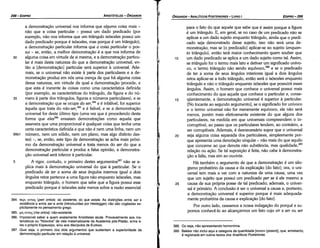 388. Ou seja, nao apresentando homonimia.
389. Bekker nao inclui aqui a categoria da quantidade [nooov (poson)], que, entretanto,
é registrada em outros textos dos Analíticos Posteriores.
if
para o fato do que aquele que sabe que é assim porque a figura
é um triangulo. E, em geral, se no caso de um predicado náo se
aplicar a um dado sujeito enquanto triangulo, ainda que o predi-
cado seja demonstrado desse sujeito, isso náo será urna de-
monstracáo; mas se [o predicado) aplicar-se ao sujeito (enquan-
to triangulo), entáo terá maior conhecimento quem souber que
1 o um dado predicado se aplica a um dado sujeito como tal. Assim,
se triángulo for o termo mais lato e detiver um significado unívo-
co, o termo triangulo náo sendo equívoco,388 e se o predicado
de ter a soma de seus angulas interiores igual a dois angules
retos aplicar-se a todo triangulo, entáo será o isósceles enquanto
triangulo e náo o triangulo enquanto isósceles que possuirá esses
angulas. Assim, o homem que conhece o universal possui mais
conhecimento do que aquele que conhece o particular e, cense-
15 qüentemente, a dernonstracáo universal é superior a particular.
[No tocante ao segundo argumento), se o significado for unívoco
e o termo universal náo for meramente equívoco, ele náo será
menos, porém mais efetivamente existente do que alguns dos
particulares, na medida em que universais compreendem o in-
corruptível, ao passo que os particulares tendem, ao contrário, a
ser corruptíveis. Ademais, é desnecessário supor que o universal
20 seja alguma coisa separada dos particulares, simplesmente por-
que apresenta urna denotacáo singular - náo mais do que aquilo
que concerne aoque denota náo substancia, mas qualidade,389
relacáo ou acáo. Se tal suposicáo é feita, náo cabe a demonstra-
cáo a falta, mas sim ao ouvinte.
Há também o argumento de que a dernonstracáo é um silo-
gismo probatório da causa e da explicacáo [do fato]; ora, o uni-
versal tem mais a ver com a natureza de urna causa, urna vez
que um sujeito que possui um predicado per se é ele mesmo a
25 causa de sua própria posse de tal predicado; ademais, o univer-
sal é primário. A conclusáo é ser o universal a causa e, portante,
a dernonstracáo universal é superior porque é mais adequada-
mente probatória da causa e explicacáo [do fato].
Por outro lado, cessamos a nossa indagacáo do porque e su-
pernos conhecé-lo ao alcancarmos um fato cuja vir a ser ou ser
EDIPR0-299
ÓRGANON
- ANALÍTICOS POSTERIORES ­ LIVRO 1
384. nEpt ovro; (peri ontos): do existente, do que existe. As dlstincées entre ser e
existencia e entre ser e ente (introduzidas por Heidegger) nao sao cogitadas ex­
plicitamente no pensamento grego.
385. µr¡ ovto; (me ontos): nao­existente.
386. lmpossível saber a quem exatamente Aristóteles alude. Provavelmente aos ma­
temáticos ou "filósofos" de viés matematizante da Academia pós­Platáo, entre e­
les o próprio Espeusipo, e/ou aos discípulos de Eudoxo.
387. Qual seja, o primeiro dos dois argumentos que sustentam a superioridade da
demonstracáo particular em relacáo a universal.
a demonstracáo universal nos informa que alguma coisa mais -
náo que a coisa particular - possui um dado predicado (por
exemplo, náo nos informa que um triangulo isósceles possui um
dado predicado porque é isósceles, mas porque é um triangulo),
a demonstracáo particular informa que a coisa particular o pos-
sui - se, entáo, a melhor demonstracáo é a que nos informa de
30 alguma coisa em virtude de si mesma, e a demonstracáo particu-
lar é mais desta natureza do que a demonstracáo universal, en-
táo a [dernonstracáo] particular será superior a universal. Ade-
mais, se o universal náo existe a parte dos particulares e a de-
monstracáo produz em nós urna crenca de que há alguma coisa
dessa natureza, em virtude da qua! a demonstracáo procede, e
que esta é inerente as coisas como urna característica definida
(por exemplo, as características do triangulo, da figura e do nú­
35 mero a parte dos triangules, figuras e números particulares), e se
a demonstracáo que se ocupa do ser, 384
e é infalível, for superior
aquela que trata do nao-ser,385
e é falível, e se a dernonstracáo
universal for <lesteúltimo tipo (urna vez que é procedendo desta
forma que eles386 ensaiam dernonstracóes como aquela que
assevera que urna proporcional é qualquer coisa que tenha urna
certa característica definida e que náo é nem urna linha, nem um
85b1 número, nem um sólido, nem um plano, mas algo distinto <les-
tes) -, se, entáo, este tipo de demonstracáo se acha mais próxi-
mo da demonstracáo universal e trata menos do ser do que a
demonstracáo particular e produz a falsa opiniáo, a demonstra-
cáo universal será inferior a particular.
5 A rigor, contudo, o primeiro <lestesargumentos387 náo se a-
plica mais a demonstracáo universal do que a particular. Se o
predicado de ter a soma de seus ángulos internos igual a dais
ángulos retos pertence a urna figura náo enquanto isósceles, mas
enquanto triangulo, o homem que sabe que a figura possui esse
predicado porque é isósceles sabe menos sobre a razáo essencial
ARISTÓTELES ­ ÓRGANON
298-EDIPRO
 