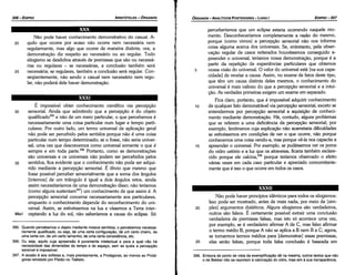 398. Embora do ponto de vista da exemplíñcacáo de na mesma, outros textos que nao
o de Bekker nao se reportam a calclnacáo do vidro, mas sim a sua transparencia.
Nao pode haver princípios idénticos para todos os silogismos.
Isso pode ser mostrado, antes de mais nada, por meio de [sim-
20 ples] argumentos dialéticos. Alguns silogismos sao verdadeiros,
outros sao falsos. É certamente possível extrair urna conclusáo
verdadeira de premissas falsas, mas isto só acontece urna vez,
por exemplo, se é verdadeiro afirmar A de C, mas falso afirmar
o termo médio B, porque A nao se aplica a B nem B a C; agora,
se tomarmos termos médios para [demonstrar] essas premissas,
25 elas seráo falsas, porque toda falsa conclusáo é baseada em
XXXII
5
perceberiamos que um eclipse estaria ocorrendo naquele mo-
mento. Desconheceríamos completamente a razáo do mesmo,
porque (como vimos) a percepcáo sensorial nao nos informa
coisa alguma acerca dos universais. Se, entretanto, pela obser-
vacáo regular de casos reiterados houvéssemos conseguido a-
preender o universal, teríamos nossa demonstracáo, porque é a
partir da repeticáo de experiencias particulares que obtemos
nossa visáo do universal. O valor do universal está [na sua capa-
cidade] de revelar a causa. Assim, no exame de fatos <lestetipo,
que térn um causa distinta deles mesmos, o conhecimento do
universal é mais valioso do que a percepcáo sensorial e a intui-
cáo. As verdades primeiras exigem um exame em separado.
Fica claro, portanto, que é impossível adquirir conhecimento
10 de qualquer fato demonstrável via percepcáo sensorial, exceto se
entendermos por percepcáo sensorial a aquísicáo de conheci-
mento mediante demonstracáo. Há, contudo, alguns problemas
que se referem a urna deficiencia da percepcáo sensorial; por
exemplo, fenómenos cuja explicacáo náo acarretaria dificuldades
se estivéssemos em condícóes de ver o que acorre, nao porque
conhecemos urna coisa vendo-a, mas porque ve-la nos capacita a
15 apreender o universal. Por exemplo, se pudéssemos ver os poros
do vidro ustório e a luz que os atravessa, ficaria também esclare-
cido porque ele calcina,398 porque teríamos observado o efeito
várias vezes em cada caso particular e apreciado concomitante-
mente que é isso o que ocorre em todos os casos.
EDIPR0-307
ÓRGANON
- ANALÍTICOS POSTERIORES ­ LIVRO 1
395. Quando percebemos o objeto mediante nossos sentidos, o percebemos necessa­
riamente qua/ificado, ou seja, de urna certa conflquracáo, de um certo cheira, de
urna certa cor, de um certo tamanho, de urna certa consistencia, etc.
396. Ou seja, aquilo cuja apreensáo é puramente intelectual e para a qual nao há
necessidade das dirnensóes do tempo e do espaco, sem as quais a percepcáo
sensível é impossível.
397. A alusáo é aos sofistas e, mais precisamente, a Protágoras, ao menos ao Protá­
goras retratado por Platáo no Teéteto.
É impossível obter conhecimento cientifico via percepcáo
30 sensorial. Ainda que admitindo que a percepcáo é do objeto
qualificado395 e nao de um mero particular, o que percebemos é
necessariamente urna coisa particular num lugar e tempo parti-
culares. Por outro lado, um termo universal de aplícacáo geral
nao pode ser percebido pelos sentidos porque nao é urna coisa
particular num tempo determinado; se o fosse, nao seria univer-
sal, urna vez que descrevemos como universal somente o que é
sempre e em toda parte.396 Portanto, como as dernonstracóes
sao universais e os universais nao podem ser percebidos pelos
35 sentidos, fica evidente que o conhecimento nao pode ser adqui-
rido mediante a percepcáo sensorial. É óbvio que mesmo que
fosse possível perceber sensorialmente que a soma dos angulas
[internos] de um triangulo é igual a dois angulas retos, ainda
assim necessitaríamos de urna dernonstracáo disso; nao teríamos
(como alguns sustentam397) um conhecimento de que assim é. A
percepcáo sensorial concerne necessariamente aos particulares,
enquanto o conhecimento depende do reconhecimento do uni-
versal. Assim, se estivéssemos na lua e víssemos a Terra inter-
88a1 ceptando a luz do sol, nao saberíamos a causa do eclipse. Só
XXXI
25
Nao pode haver conhecimento demonstrativo do casual. A-
quilo que acorre por acaso nao acorre nem necessária nem
regularmente, mas algo que acorre de maneira distinta; ora, a
demonstracáo diz respeito ao necessário ou ao regular. Todo
silogismo se desdobra através de premissas que sao ou necessá-
rias ou regulares - se necessárias, a conclusáo também será
necessária; se regulares, também a conclusáo será regular. Con-
seqüentemente, nao senda o casual nem necessário nem regu-
lar, nao poderá dele haver demonstracáo.
20
ARISTÓTELES ­ ÓRGANON
306-EDIPRO
 