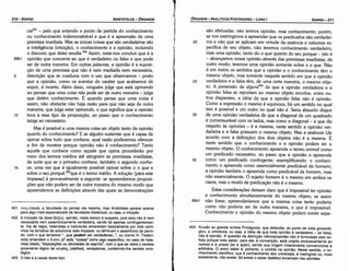 404. A.lusao ao gran?e sofista Protágoras, que defendía, do ponto de vista gnosioló­
g1co, a ortodoxia, ou seja, a idéia de que toda opinláo é verdadeira ­ se falsa
nao é oplníáo. A questáo da distincáo ciéncla/opínláo nao é formulada pelo so'.
ñsta porque todo saber, para ele, é convencáo, está ungido exclusivamente ao
nomos e a praxis (lei e acáo), senda sua origem inteiramente convencional e
arbitrária. O único saber é, portanto, o contido na oplniáo. Neste sentido 0 co­
nhecimento científico, que é conhecimento dos universais, é inatingível ou, mais
exatamente, nao existe. Só existe o saber dialético encerrado nas opiniéies.
1.
sáo efetuadas, náo termos opiniáo, mas conhecimento; porém,
se nos restringimos a apreender que os predicados sáo verdadei-
20 ros e náo que se aplicam em virtude da esséncia e natureza es-
pecífica de seu objeto, náo teremos conhecimento verdadeiro,
mas urna opiniáo, tanto do o que quanto do seu porque - isto é
- alcancemos nossa opiniáo através das premissas imediatas; de
outro modo, teremos urna opiniáo somente sobre o o que. Náo
é em todos os sentidos que a opiniáo e o conhecimento térn o
mesmo objeto, mas semente naquele sentido em que a opiniáo
25 verdadeira e a falsa tém, de urna certa maneira, o mesmo obje-
to. A pretensáo de alguns404 de que a opiniáo verdadeira e a
opiniáo falsa se reportam ao mesmo objeto envolve, entre ou-
tros disparates, a idéia de que a opiniáo falsa náo é opiniáo.
Como a expressáo o mesmo é equívoca, há um sentido no qua!
isso é possível e um outro no qua! náo é. Seria absurdo dispar
30 de urna opiniáo verdadeira de que a diagonal de um quadrado
é comensurável com os lados, mas como a diagonal - a que diz
respeito as opinióes - é a mesma, neste sentido a opiniáo ver-
dadeira e a falsa possuem o mesmo objeto. Mas a esséncía (de
acordo com a definicáo) dos dois objetos náo é a mesma. É
neste sentido que o conhecimento e a opiniáo podem ter o
mesmo objeto. O conhecimento apreende o termo anima/ como
um predicado necessário, ao passo que a opiniáo o apreende
35 como um predicado contingente; exemplificando: o conheci-
mento o apreende como essencialmente predicável de homem;
a opiniáo também o apreende como predicável de homem, mas
nao essencialmente. O sujeito homem é o mesmo em ambos os
casos, mas o modo de predicacáo náo é o mesmo.
Estas consideracóes deixam claro que é impossível ter opiniáo
e conhecimento simultaneamente do mesmo objeto; se assim
89b1 náo fosse, apreenderíamos que a mesma coisa tanto poderia
como náo poderia ser de outra maneira, o que é impossível.
Conhecimento e opiniáo do mesmo objeto podem existir sepa-
EDIPR0-311
ÓRGANON
- ANALÍTICOS POSTERIORES ­ LIVRO 1
401. voix (nous), a faculdade do pensar ela mesma, mas Aristóteles parece acenar
para algo mais especializado da faculdade intelectual, ou seja, a intui9áo.
402. A inclusáo da doxa (Oü~a), opiniáo, neste elenco é suspeita, pois esta nao é nem
necessária nem assertoricamente verdadeira, senda tal apenas contingentemen­
te. Via de regra, helenistas e tradutores enveredam basicamente por dois cami­
nhos na tentativa de solucionar este impasse: ou eliminam o assertórico do perío­
do, como que teríamos "... que podem ser verdadeiras.. .", ou (como H. Treden­
nick) entendem o o eon (d' est1), "coisas" como algo específico, no caso do hele­
nista citado, "disposlcóes ou alividades do espirito", como que se retira o sentido
puramente lógico de W..TJ0TJ<; (a/ethes), verdadeiras, conferindo­lhe sentido onto­
lógico.
403. O fato e a causa deste fato.
cia401 - pelo que entendo o ponto de partida do conhecimento
ou conhecimento indemonstrável e que é a apreensáo de urna
premissa imediata. Mas as únicas coisas que sáo uerdadeiras sáo
a inteligencia (intuicáo), o conhecimento e a opiniáo, incluindo
o discurso que deles resulta.402 Assim, resta-nos concluir que é a
89b1 opiniáo que concerne ao que é verdadeiro ou falso e que pode
ser de outra maneira. Em outras palavras, a opiniáo é a suposi-
c;áo de urna premissa que náo é nem mediada nem necessária,
5 descricáo que se coaduna com o uso que observamos - posta
que a opiniáo, como os eventos do caráter que acabamos de
expor, é incerta. Além disso, ninguém julga que está opinando
ao pensar que urna coisa nao pode ser de outra maneira - julga
que detém conhecimento. É quando pensa que urna coisa é
assim, náo obstante náo haja razáo para que náo seja de outra
maneira, que julga estar opinando, o que significa que a opiniáo
1 o toca a esse tipo de proposicáo, ao passo que o conhecimento
tange ao necessário.
Mas é possível a urna mesma coisa ser objeto tanto da opiniáo
quanto do conhecimento? E se alguém sustentar que é capaz de
opinar sobre tudo que conhece, qua! razáo poderemos oferecer
a fim de mostrar porque opiniáo náo é conhecimento? Tanto
aquele que conhece como aquele que opina procederáo por
meio dos termos médios até atingirem as premissas imediatas,
de sorte que se o primeiro conhece, também o segundo conhe-
15 ce, urna vez que é igualmente possível opinar sobre o o que e
sobre o seu porque,403que é o termo médio. A solucáo [para este
impasse] é provavelmente a seguinte: se apreendemos proposi-
cóes que náo podem ser de outra maneira do mesmo modo que
apreendemos as defínícóes através das quais as dernonstracóes
ARISTÓTELES ­ ÓRGANON
310-EDIPRO
 