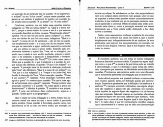 I
408. lsto é, a esséncla,
409. n eonv (ti estin), o que é. Em todo o presente contexto desta temática, o leitor nao
deve apreender a acepeáo de ssséncia como estritamente sinónima de substancia
(ousia) na acepcáo da primeira categoria, embora haja necessária e precisa corres­
pondencia e~tre ambas e sejam até conceitos por vezes intercambiáveis.
35 É manifesto, portanto, que em todas as nossas indagacóes
buscamos descobrir um termo médio. Compete-nos agora expli-
car como o o que é408 se revela e de que forma pode ser referido
a demonstracáo, o que é a defínicáo e quais coisas sáo definí-
veis, cornecando por examinar as dificuldades envolvidas nestas
90b1 questóes. Principiemos esta próxima secáo com urna discussáo
que é sumamente pertinente a investigacáo que se desenyolve.
Seria cabível perguntar se é possível conhecer a mesma coisa
num mesmo aspecto, tanto por definicáo quanto por demons-
tracáo. Sustenta-se geralmente que a definicáo é da esséncíc e a
5 esséncía 409
é sempre universal e afirmativa; mas alguns silogis-
mos sáo negativos e alguns náo sáo universais; por exemplo,
todos aqueles da segunda figura sáo negativos e os da terceira
náo sáo universais. Ademais, mesmo as conclusóes afirmativas
da primeira figura náo sáo todas definíveis (por exemplo, "todo
triangulo tem a soma de seus ángulos igual a dois angulas re-
10 tos"). A razáo disso é que ter conhecimento científico daquilo
que é demonstrável é o mesmo que ter dele urna demonstracáo
tocante ao eclipse. Se estivéssemos na lua, náo perguntaríamos
nem se [o eclipse] estaria ocorrendo nem porque, urna vez que
as respostas a ambas estas questóes seriam concomitantemente
evidentes, já que mediante um ato da percepcáo seríamos capa-
zes de apreender o universal. O fato do eclipse estar entáo acon-
tecendo seria óbvio e, como a percepcáo sensorial nos estaria
30 informando que a Terra estaria entáo obstruindo a luz, disto
adviria o universal.
Assim, como asseveramos, conhecer a esséncia de urna coisa
é o mesmo que conhecer sua causa. Isto assim é, quer o sujeito
simplesmente seja, independentemente de ser qualquer de seus
predicados, quer seja um dos seus predicados; por exemplo, ter
a soma de seus angulas [internos] igual a dois angulas retos, ou
maior ou menor.
EDIPR0-315
ÓRGANON
­ANALITICOSPOSTERIORES
­ LIVRO 11
406. A varlacáo aqui (italicizado) entre Bekker e W. D. Ross é considerável. O texto de
Ross seria traduzível como: ...se está no centro ou nao do universo.... Parece­
nos incompreensível, a nao ser que eliminemos do universo.
407. croµIJ)oovUl (sümfonia): harmonia ou proporcáo de um conjunto de sons ou vozes.
um exemplo de ser particular está na questáo "A lua experimen-
ta eclipse?" ou em "A lua cresce?" porque nestas questóes inda-
gamos se um atributo é predicável do sujeito; um exemplo do
ser simples está na questáo "A lua existe?" ou "A noite existe?".
5 Conclui-se, portanto, que em todas essas questóes estamos
indagando ou "Há um termo médio?" ou "Qual é o termo mé-
dio?", porque o termo médio é a causa e isso é o que estamos
procurando descobrir em todos os casos. "Experimenta eclipse?"
significa "Há ou náo há urna causa [para o eclipse]?"; e, entáo,
urna vez cientes de que há urna causa, indagamos "Qual é a
10 causa?". A causa do ser da substancia - náo ser isto ou aquilo,
mas simplesmente existir - e a causa náo do seu simples existir,
mas por ser associada a algum predicado essencial ou acidental
- sáo em ambos os casos o termo médio. Entendo pelo sim-
plesmente existente o sujeito (lua, Terra, sol ou triangulo); por
aquilo que o sujeito é num sentido particular, entendo o predi-
cado: o ser eclipsado, a igualdade, a desigualdade, a interposi-
~ao ou nao-interposi~ao [da Terra]'?4°6 Em todos estes casos é
óbvio que a questáo do o que é (esséncía) e a questáo do por-
que (causa) sáo idénticas. A questáo "O que é um eclipse?" e a
15 resposta "A privacáo lunar de luz devida a obstrucáo produzida
pela Terra" sáo idénticas a "Qua! é a causa de um eclipse?" (ou
"Por que é a lua eclipsada?") e "Porque a luz [solar lhe] falta
devido a obstrucáo da Terra." Outro exemplo, questáo: "O que
é um acorde?" ,®7 resposta: "Urna proporcáo numérica entre
agudo e grave" é o mesmo que a questáo: "Por que a nota agu-
20 da se harmoniza com a grave?", resposta: "Porque exibem urna
, proporcáo numérica" e a questáo: "As notas aguda e grave sáo
harmoniosas?" é idéntica a questáo: "É numérica a sua propor-
cáo?", E urna vez tenhamos disso conhecimento, segue-se a
questáo "Entáo qua! é a sua proporcáo?".
Que o objeto de nossa índaqacáo é o termo médio fica cla-
ramente visível nos casos em que o termo médio é percebido
25 pelos sentidos. Nossa questáo é formulada quando ainda náo
percebemos se há ou náo um termo médio; por exemplo, no
ARISTÓTELES­ ÓRGANON
314-EDIPRO
 