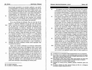 431. A existencia de um antecedente implica necessariamente a de um conseqüente.
432. Ver a Física, Livro 11, capítulo iii, onde Aristóteles expéíe sua doutrina da causali­
dade e onde o que ele designa aqui como condi9oes determinantes (com finali­
dade lógica) corresponde a causa material.
433. Esta sentenr;:aé infeliz neste contexto. Melhor seria entender que todas estas
causas podem atuar como termos médios numa demonstra9lio ou silogismo.
434. lsto no Capítulo VIII; ver também 93b38 e seguintes.
435. Aristóteles diz Mr¡litKO() nol..Eµo') (Medikos polemos), literalmente guerra dos
medas.
436. Os persas, chefiados por Dátis, atacaram Atenas em 490 a.c. e Aristágoras
comandara o ataque a Sardis em 497 a.c ..
J
j
20 Só julgamos que ternos conhecimento de urna coisa quando
conhecemos sua causa. E há quatro tipos de causa: a esséncia,
as condicóes determinantes.f" a causa eficiente desencadeadora
do processo e a causa final.432 Todas estas sáo exibidas através
do termo médio.433 Náo há condícáo determinante, caso se as-
25 suma apenas urna premissa. Sáo necessárias, ao menos, duas, e
a condícáo é atendida quando as premissas possuem um termo
médio. Assim, a suposicáo <leste único termo faz seguir necessa-
riamente a conclusáo. lsso fica claro observando-se o exemplo
que se segue. Por que o angulo num semicírculo é reto? Qua) o
fundamento para que seja um angulo reto? Que A corresponda
a angulo reto, B a metade de dois angulas retos e C ao angulo
inscrito num semicírculo. Entáo, a causa para que A, angulo
30 reto, esteja ligado a C, o angulo inscrito no semicírculo, é B, pois
este é igual a A e o angulo C a B, visto que B é a metade de dois
angulas retos. Assim, o fato de B ser a metade de dois angulas
retos constitui a condicáo determinante de A se aplicar a C, isto
é, que conforme nossa suposicáo, o angulo num semicírculo seja
reto. Ora, [a condicáo ou fundamento determinante] é idéntico
a esséncia, na medida em que é o que a definicáo implica. Foi
35 demonstrado também que a causa (no sentido de esséncia) é
[termo] médio.f" Por que a expedícáo guerreira dos persas435
atingiu Atenas? Ou, em outras palavras: qua! foi a causa de [A-
tenas] ter se envolvido na guerra? Porque Atenas, apoiando os
eretrianos, havia atacado Sardis,436 o que em primeira instancia
94b1 fez irromper a guerra. A é guerra, B é agresséio nao provocada e
C Atenas. Entáo B (agressáo náo provocada) se aplica a C (Ate-
nas) e A se aplica a B porque a guerra é travada contra aqueles
que cometem urna agressáo injusta. Assim, A, fazer a guerra, se
EDIPR0-327
ÓRGANON­ANALÍTICOSPOSTERIORES
­ LIVRO 11
429. Em 93a24 e seguintes.
430. Ver 92b32. Cf. Metafísica, 1045a13.
denorninacáo equivalente, por exemplo, explicará o que signifi-
ca triangularidade. Se estamos cientes da ei_dstencia de urna tal
coisa, indagamos pela causa de seu existir. E difícil, porém, cap-
tar dessa forma a definicáo de coisas cuja existencia náo conhe-
cemos. Explicitamos anteriormente a causa dessa dificuldade,429
nomeadamente, que efetivamente náo sabemos, salvo num
35 sentido acidental, se a coisa existe ou náo. (Um discurso explica-
tivo pode ser urna unidade de duas maneiras: por conexáo,
como a l/íada,430
ou por exibicáo de um termo enquanto predi-
cado de um outro termo numa relacáo náo-acidental.)
Eis aí urna defínícáo de definícáo. Mas um outro tipo de de-
finicáo é o discurso explicativo do por que urna coisa existe.
94a1 Assim, o primeiro tipo veicula um significado, mas náo demons-
tra, ao passo que o segundo tipo constitui visivelmente urna
serni-demonstracáo da esséncia, diferindo da demonstracáo
[táo-só] na disposicáo de seus termos. Explicar por que troveja
náo é o mesmo que explicar o que o trováo é. Na primeira situa-
<_;áo diremos "porque o fogo está extinto nas nuvens." Entretan-
5 to, a resposta a questáo "O que é o trováo" é: "o ruído gerado
pela extincáo do fogo nas nuvens." Assim, o mesmo discurso é
expresso diferentemente - sob urna forma ele é urna demonstra-
<_;áo continua; sob a outra é urna definícáo. Ademais, enquanto
trováo pode ser definido como um ruído nas nuvens, que é a
conclusáo do silogismo que demonstra o o que é (esséncia), a
1 o defínicáo dos termos imediatos consiste numa suposicáo inde-
monstrável da esséncía.
Assim, num sentido a definicáo é um discurso indemonstrá-
vel da esséncía: num outro é um silogismo sobre o que é que
difere da demonstracáo pela disposicáo de seus termos. Num
terceiro [sentido] é a conclusáo do silogismo demonstrativo do o
que é (esséncia). A discussáo precedente mostra claramente: em
15 que sentido a esséncia é demonstrável e em que sentido náo é,
de quais coisas é demonstrável a esséncia e de quais náo é, os
distintos aspectos da definicáo, em que sentido esta revela ou
náo revela a esséncia, quais coisas sáo ou náo sáo definíveis, a
relacáo da definicáo com a dernonstracáo [e] em qua! sentido
pode haver definicáo e demonstracáo da mesma coisa.
ARISTÓTELES­ ÓRGANON
326-EDIPRO
 