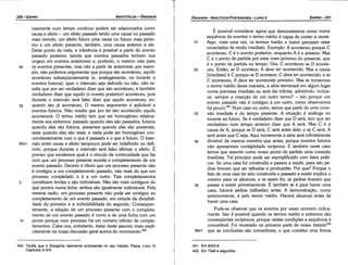 441. Em 95b3­6.
442. Em 73a6 e seguintes.
É possível considerar agora que demonstramos como numa
seqüéncia de eventos o termo médio é capaz de conter a causa.
15 Aqui, mais urna vez, os termos médio e maior precisam estar
conectados de modo imediato. Exemplo: A aconteceu porque C
aconteceu. C é o evento posterior, enquanto A é o anterior. Mas
~ é o ponto de partida por estar mais próximo do presente, que
e o ponto de partida no tempo. Ora, C aconteceu se D aconte-
20 ceu. Entáo, se D acontece, A deve ter acontecido. Mas a causa
[imediata] é C porque se D acontece, C deve ter acontecido, e se
C aconteceu, A deve ter acontecido primeiro. Mas se tomarmos
o termo médio dessa maneira, a série terminará em algum lugar
numa premissa imediata ou será ela infinita, admitindo, inclusi-
ve, sempre a insercáo de um outro termo? - isto porque um
evento passado náo é contíguo a um outro, como observamos
há pouco.t" Num caso ou outro, ternos que partir de urna cone-
25 xáo imediata e do tempo presente. A situacáo é análoga no
tocante ao futuro. Se é verdadeiro dizer que D será, tem que ser
verdadeiro num tempo anterior dizer que A será. Mas C é a
causa de A, porque se D será, C será antes dele; e se C será, A
será antes que C seja. Aqui novamente a série será infinitamente
30 divisível da mesma maneira que antes, porque eventos futuros
náo apresentam contigüidade recíproca. E também neste caso
ternos que assumir como nosso ponto de partida urna conexáo
imediata. Tal princípio pode ser exemplificado com fatos práti-
cos. Se urna casa foi construída e passou a existir, para isto pe-
dras tiveram que ser talhadas e produzidas. Por que? Porque o
fato de urna casa ter sido construída e passado a existir implica o
mesmo para os alicerces, e se assim foi, as pedras tiveram que
35 passar a existir primeiramente. E também se é para haver urna
casa, haverá pedras [talhadas] antes. A demonstracáo, como
anteriormente, é pelo termo médio. Haverá alicerces antes de
haver urna casa.
Pode-se observar que os eventos por vezes ocorrem ciclica-
mente. Isso é possível quando os termos médio e extremos sáo
conseqüentes recíprocos, porque nestas condicóes a seqüéncia é
convertível. Foi mostrado na primeira parte de nosso tratado442
96a1 que as conclusóes sáo convertíveis, o que constituí urna forma
EDIPR0-331
ÓRGANON
- ANALÍTICOS POSTERIORES ­ LIVRO 11
1
440. Tarefa que o Estagirita realmente empreende no seu tratado Física Livro IV
Capítulos X­XIV. ' '
neamente num tempo contínuo podem ser relacionados como
causa e efeito - um efeito passado tendo urna causa no passado
mais remoto, um efeito futuro urna causa no futuro mais próxi-
mo e um efeito presente, também, urna causa anterior a ele.
Deste ponto de vista, a inferencia é possível a partir do evento
passado posterior (ainda que eventos passados tenham sua
origem em eventos anteriores) e, portante, o mesmo vale para
30 os eventos presentes, mas náo a partir de anteriores; por exem-
plo, náo podemos argumentar que porque isto aconteceu, aquilo
aconteceu subseqüentemente (e, analogamente, no tocante a
eventos futuros); quer o intervalo seja definido ou náo, náo re-
sulta que por ser verdadeiro dizer que isto aconteceu, é também
verdadeiro dizer que aqui/o (o evento posterior) aconteceu, pois
durante o intervalo será falso dizer que aqui/o aconteceu, en-
35 quanto isto já aconteceu. O mesmo argumento é aplicável a
eventos futuros. Náo resulta que por ter isto acontecido aqui/o
acontecerá. O termo médio tem que ser homogéneo relativa-
mente aos extremos: passado quando eles sáo passados, futuros
quando eles sáo futuros, presentes quando eles sáo presentes,
reais quando eles sáo reais; e nada pode ser homogéneo con-
comitantemente com o que é passado e o que é futuro. O inter-
95b1 valo entre causa e efeito tampouco pode ser indefinido ou defi-
nido, porque durante o intervalo será falso afirmar o efeito. É
preciso que sondemos qua! é o vínculo de continuidade que faz
com que um processo presente suceda o completamento de um
evento passado. Decerto é óbvio que um processo presente náo
é contíguo a um completamento passado, náo mais do que um
processo completado o é a um outro. Tais completamentos
5 constituem limites e sáo indivisíveis. Náo sáo mais contíguos do
que pontos numa linha: ambos sáo igualmente indivisíveis. Pela
mesma razáo, um processo presente náo pode ser contíguo ao
completamento de um evento passado, em virtude da divisibili-
dade do primeiro e a indivisibilidade do segundo. Conseqüen-
temente, a relacáo de um processo presente com o completa-
mento de um evento passado é como a de urna linha com um
1 o ponto porque num processo há um número infinito de comple-
tamentos. Cabe-nos, entretanto, tratar <leste assunto mais explí-
citamente na nossa discussáo geral acerca do rnovlmento.r"
ARISTÓTELES ­ ÓRGANON
330-EDIPRO
 