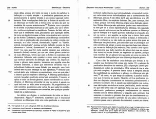 448. Rigorosamente falando, pelo tópico [ton~] do genero, que é o lugar comum num
argumento ou o grupo de regras que transmite convincibilidade a própria argu­
rnentacáo, Ocioso dizer que o tópico tem caráter dialético e nao científico. Ver
Tópicos, Livros 11, 111 e, principalmente, Livro IV.
30
25
20
15
conhecer cada coisa na sua individualidade, e impossível conhe-
cer cada coisa na sua individualidade sem o conhecimento das
diferencas, pois se A náo difere de B, eles sáo idénticos, e se [Al
realmente difere, sáo espécies distintas. Ora, para comecar, isso
é falso, porque nem toda díferenca impóe urna distincáo especí-
fica. Muitas diferencas sáo aplicáveis, porém nem essencialmen-
te nem per se, a coisas especificamente idénticas. Em segundo
lugar, quando se toma um par de atributos apostas e a díferenca
que os distingue e se supóe que todo individual se enquadra em
um ou outro e, em seguida, se supóe que o termo dado está
contido em um dos dois (e se conhece a classe), é irrelevante o
fato de conhecer-se ou náo todos os outros termos dos quais as
diferencas sao predicáveis, pois está claro que se prosseguir por
este caminho até atingir o ponto em que náo haja mais diferen-
cas, ter-se-á a definicáo [da esséncía]. Nao constituí urna suposi-
cáo asseverar que todo membro do genero tem que se enqua-
drar numa ou noutra divisáo, se esgotados os opostos, porque
todo membro de um genero tem que estar em urna ou outra de
duas espécies distinguidas por urna diferenca daquele genero.
Com o fito de estabelecer urna definícáo por divisáo, é ne-
cessário que tenhamos tres coisas em mente: [1] a selecáo de
predicados descritivos da esséncia, [2] a disposicáo [destes pre-
dicados] em ordem de prioridade e [3] a certeza de que asele-
cáo está completa. A primeira dessas coisas é atingível através
da possibilidade de estabelecer o genero e a diferenca pelo ge-
nero,448 tal como, no que tange ao acidente, é possível inferir-
mos que é inerente ao sujeito. [Quanto a 2,] os predicados po-
dem ser dispostos corretamente se tomarmos primeiramente o
primeiro na ordem, isto é, aquele que está implícito nos outros,
mas nao implica em todos os outros [predicados], senda necessá-
rio que este termo seja um [apenas]. Urna vez que o tenhamos
selecionado, poderemos prosseguir imediatamente da mesma
maneira com os termos inferiores. O segundo será o primeiro dos
restantes e o terceiro o primeiro dos que sáo imediatamente su-
cessivos (porque quando o primeiro de urna série é eliminado, o
próximo passa a ser o primeiro dos restantes) e assim por <liante.
10
EDIPR0-335
ÓRGANON- ANALÍTICOS POSTERIORES ­ LIVRO 11
445. Ver Capítulo V; el. Livro 1, Capítulo XXXI dos Analíticos Anteriores.
446. lJ oA.onn:pov lJ crxtl,;ontEpov (e olopteron e schizopteron).
447. A referencia é provavelmente a Espeusipo, sucessor de Platáo na Academia após
a morte deste último.
nicáo delas, porque em todos os casos o ponto de partida é a
definicáo e o sujeito simples - e predicados pertencem per se
exclusivamente a sujeitos simples e aos outros [apenas] indire-
25 tamente. Para investigacóes deste tipo, a divisáo de acordo com
as díferencas se mostra útil; a forma como os fatos sáo por ela
revelados foi exposta anterlormente.t'" Todavia, como propósi-
to de inferir a natureza essencial de um sujeito, seu uso é limita-
do, conforme explicarei na seqüéncia. Poderia, de fato, até pa-
recer que é totalmente inútil, procedendo por suposicáo direta,
tal como se alguém tomasse os fatos como aceitas sem o empre-
30 go da divisáo. Entretanto, representa urna díferenca considerável
se ou náo os predicados sáo enunciados na ordem carreta, por
exemplo, se é dita "animal, domesticado, bípede" ou "bípede,
animal, domesticado", porque se todo definido consiste de dois
elementos e "animal, domesticado" é urna unidade, e se "ho-
mem" (ou seja qua! for outra espécie singular que estejamos
tentando definir) consiste, por sua vez, desse genero acrescido
35 de suas diferencas, ternos que usar a divisáo na suposicáo dos
elementos. Ademais, este constitui o único meio de assegurar
que nenhum elemento da defínicáo seja omitido. Se, depois de
tomar o genero mais superior, tomarmos em seguida urna das
dívisóes inferiores, a classe que estivermos dividindo náo se
subordinará totalmente nessa divisáo; por exemplo, nem todo
animal tem ou asas inteiricas ou asas bípartídas.t" embora todo
97a1 animal alado seja holóptero ou esquizóptero, urna vez que esta é
a classe a qua! diz respeito a díferenca, A diferenca primordial de
animal é aqueta a qua! todo animal está submetido. O mesmo se
aplica a todos os demais generas, sejam coordenados ou subor-
dinados. A díferenca primordial de ave ou peíxe é aquela na
5 qua! toda ave ou todo peixe se enquadra. Se progredirmos por
este caminho, poderemos estar certos de que nada foi omitido;
caso contrário, incorreremos em omissóes, sem qualquer possibi-
lidade de as detectarmos.
Ao definir por divisáo, o conhecimento de todos os fatos é
dispensável. Alguns,447 entretanto, sustentam que é impossível
conhecer as diíerencas entre urna coisa particular e o resto sem
ARISTÓTELES ­ ÓRGANON
334-EDIPRO
 