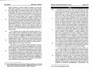 455. Ou seja, da essencialidade do efeito.
454. Nao necessariamente do ponto de vista cronológico, entanda­se, mas daquele
lógico. Nao há necessárias anterioridade e posterioridade temporais, já que a
causa formal é concomitante ao seu efeito. Ver 95a14 e seguintes.
35
30
25
99a1 É possível que um mesmo efeito seja produzido náo pela
mesma causa na totalidade dos casos, mas [por vezes] por urna
causa distinta? lsso é com certeza impossível, [1] se tiver sido
demonstrado que o efeito é essencial (e náo demonstrado com
base em um sinal ou através de urna conexáo acidental), pois
entáo o termo médio será a definicáo do termo maior; é possí-
5 vel, [2] se aquela demonstra<;áo455 náo tiver sido realizada. É
possível considerar o efeito e seu sujeito numa relacáo acidental,
mas tais conexóes náo sáo tidas como problemas. Independen-
temente da relacáo acidental, o [termo] médio corresponderá
aos termos extremos: [em primeiro lugar,] se apresentarem ho-
monímia, o [termo] médio será homónimo, [em segundo lugar,]
se exprimirem urna conexáo genérica, o [termo] médio também
a exprimirá. Por exemplo [com referencia ao segundo caso],
10 "por que proporcionais se alternam?" A causa é diferente para
linhas e números e, náo obstante, é a mesma: diferente, se as
linhas forero consideradas como linhas, e idénúca, se considera-
das como reveladoras de um incremento. O mesmo vale para
todos os proporcionais. [Com referencia ao primeiro caso,] a
causa da similaridade entre cores difere daquela da similaridade
entre figuras, porque a similaridade nesses dois casos é homó-
nima; no que concerne as figuras, ela significa presumivelmente
que os lados sáo proporcionais e os angulas iguais, ªº passo que,
15 no que respeita as cores, significa que nossa percepcáo delas é
una e idéntica, ou algo <lestejaez. [Em terceiro lugar,] coisas que
sáo idénticas por analogia teráo um termo médio análogo.
A carreta perspectiva da reciprocidade de causa, efeito e su-
jeito é a que se segue. Se as espécies sáo tomadas separada-
mente, o efeito apresenta urna extensáo maior do que o sujeito;
por exemplo, "ter a soma dos angulas externos igual a quatro
angules retos" possui urna extensáo maior do que possui trian-
20 gularidade ou quadratura; mas, se sáo tomadas conjuntamente,
o efeito tem a mesma extensáo, a saber, com todas as figuras
que térn a soma de seus angulas externos igual a quatro angules
retos e, analogamente, como [termo] médio. O [termo] médio é a
definicáo do termo maior, e é por isso que todas as ciencias sáo
baseadas em deñnicóes. Exemplificando, a deciduidade é um
20
XVII
largas, E decidua e F uideira. Entáo E se aplica a F (visto que
toda videira é decídua), e Da E (visto que toda planta decídua
tem folhas largas). Conseqüentemente, todas as videiras térn
folhas largas. Neste caso, a causa é fo/has que caem. Mas como
é impossível que duas coisas sejam causas urna da outra, por-
quanto a causa é anterior ao seu efeito,454 e é a ínterposicáo da
Terra que é a causa do eclipse, e náo o inverso; se a dernonstra-
<;áo por meio da causa demonstra o porque, enquanto a de-
monstracáo que náo é através da causa limita-se a demonstrar o
mero fato; [quem argumenta desta segunda maneira] conhece o
fato da interposicáo da Terra, mas náo a razáo para ela. Que a
interposicáo da Terra é a causa do eclipse, e náo o inverso, é
óbvio, se considerarmos o fato de que a primeira constitui um
elemento da definicáo da segunda, o que claramente indica que
obtemos nosso conhecimento da segunda através da primeira, e
náo o inverso.
Ou é possível que um efeito tenha diversas causas? Se o
mesmo atributo pode ser predicado de forma imediata de mais
de um sujeito, que A se aplique imediatamente a B e, igualmen-
te, a C, e que B e C se apliquem imediatamente a D e E respec-
tivamente. Entáo A se aplicará a D e E, as causas senda B e C
respectivamente. Assim, a presenca da causa necessariamente
implica aquela do efeito, porém a presenca do efeito náo implica
necessariamente aquela de toda a cadeia de causas possíveis -
implica alguma causa, mas náo toda causa.
Mas, decerto, se o problema far sempre universal, a causa se-
rá um todo e o efeito será universal. Exemplifiquemos: a decidu-
idade é apropriada a um sujeito como um todo, e se este consis-
te em espécies, o atributo (predicado) pertence a estas também
universalmente, ou a plantas ou a espécies particulares de plan-
tas. Conseqüentemente, no que tange a estas, o termo médio e
o efeito térn que ser adequáveis e convertíveis. Por exemplo, por
que sáo decíduas as árvores? Se é porque ocorre coagulacáo da
seiva, entáo, se urna árvore é decídua, deve haver coaqulacáo; e
se a coagulacéo está presente, náo em qualquer e todo objeto,
mas numa árvore, a árvore <leve ser decídua.
15
EDIPR0-341
ÓRGANON
- ANALÍTICOSPOSTERIORES­ LIVRO 11
ARISTÓTELES-ÓRGANON
340-EDIPRO
 