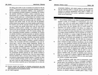 474. Devemos entender esta colocacáo de Aristóteles exclusivamente para afeito
analítico ou lógico, pois está claro que, na prática, muito difícilmente a opiniao dos
sábios deixará de se opor as opinióes da maioria.
475. Em 112b27 e seguintes.
104b1 Um problema dialético é um objeto de estudo que leva ou ao
escolher e evitar, ou a verdade e o conhecimento, quer por si
mesmo, quer como um auxílio para a solucáo de algum outro
problema desse tipo. Seu assunto é algo sobre o que ou a maio-
ria dos homens náo tem opiniáo num ou noutro sentido ou
5 defendem urna opiniáo contrária a dos sábios, ou a <lestescon-
traria a da maioria dos homens, ou sobre a qual membros de
cada urna destas duas classes discordam entre si. O conhecimen-
to de alguns desses problemas é útil ao propósito de escolher ou
evitar; por exemplo, se o prazer é digno de escolha ou náo. O
conhecimento de alguns desses [problemas] é útil puramente
pelo próprio conhecimento; por exemplo, se o universo é eterno
ou náo. Outros, por outro lado, náo sáo úteis em si mesmos a
um ou outro desses propósitos, mas o sáo a título de auxílio
1 o para a solucáo de algum problema semelhante, pois há muitas
coisas que náo desejamos conhecer por elas mesmas, mas sim
com outros intuitos, para que através delas possamos obter co-
nhecimento de alguma coisa distinta [delas mesmas]. Problemas
também ocorrem onde há silogismos em conflito (por envolve-
rem urna dúvida quanto a alguma coisa ser assim ou náo ser
assim, em vista de existirem fortes argumentos em ambos os
lados) e também onde, por serem as questóes muito extensas
15 falta-nos um argumento a oferecer, julgando difícil indicar urna
razáo, por exemplo, se o universo é eterno ou náo, pois é possí-
vel também investigar estas questóes.
Que os problemas, entáo, bem como as proposicóes, sejam
definidos tal como dissemos. Tese é a concepcáo contrária a
20 opiniáo geral, mas proposta por alguém renomado como filóso-
fo, do que é exemplo a efirrnacáo de Antístenes de que a con-
tradi~ao é impossível, ou a opiniáo de Heráclito de que todas as
coisas esrdo em movimento ou a de Melisso, que afirma que 0
ser é uno. Isto porque levar em canta que urna pessoa ordinária
expressa um parecer contrário a opiniáo geral é tolice. A tese
proposicóes dialéticas, pois seriam aceitas as opinióes daqueles
35 que sáo estudiosos deste ou daquele assunto; por exemplo, em
questóes de medicina pensaríamos como pensa o médico, em
questóes de geometria como pensa o geómetra, o mesmo ocor-
rendo com as outras artes.
dos sábios seria aceita se náo se opusesse aos pontos de vista da
maioria.474 Pareceres semelhantes as opinióes recebidas [e aceitas]
também constituem proposicóes dialéticas, como igualmente o
sáo as proposicóes formadas mediante a contradicáo do contrário
15 das opinióes recebidas [e aceitas], e ainda os pareceres que se
harmonizam com os dados oferecidos pelas artes reconhecidas,
pois se é opiniáo aceita que o conhecimento dos contrários é uno
e idéntico, é possível que parecesse constituir urna opiniáo aceita
que a percepcáo também dos contrários seja una e idéntica; e se,
segundo urna opiniáo aceita, há urna única arte da gramática,
poderia parecer que segundo urna [outra] opiniáo aceita também,
há somente urna arte de execucáo musical da flauta, ao passo
que, se constitui urna opiniáo aceita haver mais de urna arte da
gramática, poderia parecer constituir urna opiniáo aceita haver
20 mais de urna arte de execucáo da flauta, pois todas estas se afigu-
ram como sendo semelhantes e afins. De maneira análoga, tam-
bém, proposicóes formadas mediante a contradicáo do contrário
de opinióes recebidas [e aceitas] pareceráo ser opinióes recebidas
[e aceitas], pois, se constitui urna opiníáo recebida [e aceita] que
se deve fazer o bem aos amigos, é também urna opiniáo recebida
[e aceita] que nao se deve fazer-lhes o mal. Ora, que devemos
fazer o mal aos nossos amigos é contrário a opiniáo recebida [e
aceita] e isto, enunciado sob forma contraditória, é que náo de-
25 vemos fazer o mal aos nossos amigos. Igualmente, também, se
<levemos fazer o bem aos nossos amigos, náo <levemos fazer o
bem aos nossos inimigos, assumindo isto também a forma de
urna contradicáo dos contrários, pois o contrário é que <levemos
fazer o bem aos nossos inímigos. O mesmo vale para todos os
demais casos. O contrário enunciado a respeito do contrário nu-
ma comparacáo também parecerá ser urna opíniáo recebida [e
aceita]; por exemplo, se <levemosfazer o bem aos nossos amigos,
<levemos também fazer o mal aos nossos inimigos. Fazer o bem
30 aos próprios amigos poderia também parecer o contrário de fazer
o mal aos próprios inimigos, porém se isso é realmente exato ou
náo será o tema de nossa discussáo dos contrários.475 É também
óbvio que todas as opinióes que se harmonizam com as artes sáo
ÓRGANON
- TÓPICOS­ LIVRO I EDIPR0-359
ARISTÓTELES­ ÓRGANON
358-EDIPRO
 