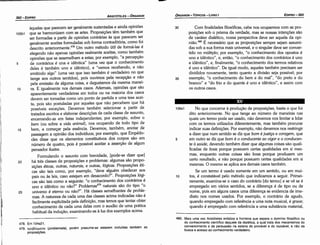 478. Em 104a21.
479. npo¡3A.Eµata (problemata), porém presume­se estarem incluídas também as
proposieóes.
480. Mais urna vez Aristóteles enfatiza a fronteira que separa o domínio filosófico ou
do conhecimento científico daquele da dialética, a qual trata dos mecanismos do
convencimento e da persuasáo na esteira do provável e do razoável, e nao da
busca e acesso ao conhecimento verdadeiro.
106a1 No que concerne a producáo de proposicóes, basta o que foi
dita anteriormente. No que tange ao número de maneiras nas
quais um termo pode ser usado, náo <levemos nos limitar a lidar
com os termos utilizados diferentemente, mas também procurar
indicar suas defínicóes. Por exemplo, náo <levemos nos restringir
a dizer que num sentido se diz que bom é justit;a e coragem, que
5 em outro se diz que bom é o conducente ao vigor e o conducen-
te a saúde, devendo também dizer que algumas coisas sáo quali-
ficadas de boas porque possuem certas qualidades em si mes-
mas, enquanto outras coisas sáo boas porque produzem um
certo resultado, e náo porque possuem certas qualidades em si
mesmas. O mesmo se aplica aos demais casos também.
Se um termo é usado somente em um sentido, ou em mui-
10 tos, é constatável pelo método que indicamos a seguir. Primei-
ramente, examina-se o caso do contrário [do termo] e se ve se é
empregado em vários sentidos, se a diferenca é de tipo ou de
nome, pois em alguns casos urna díferenca se evidencia de irne-
diato nos nomes usados. Por exemplo, o contrário de agudo,
quando empregado com referencia a urna nota musical, é grave;
quando é empregado com referencia a urna substancia material,
25
30 Com finalidades filosóficas, cabe nos ocuparmos com as pro-
posicóes sob o prisma da verdade, mas se nossas intencóes sáo
de caráter dialético, nossa perspectiva <leve ser aquela da opi-
niáo.480 É necessário que as proposicóes sempre sejam assumi-
das sob a sua forma mais universal, e o singular <leve ser conver-
tido no múltiplo; por exemplo, "o conhecimento dos apostas é
uno e idéntíco'', e, entáo, "o conhecimento dos contrários é uno
e ídéntico", e, finalmente, "o conhecimento dos termos relativos
é uno e idéntico". De igual modo, aqueles também precisam ser
divididos novamente, tanto quanto a divisáo seja possível; por
35 exemplo, "o conhecimento do bem e do mal", "do preto e do
branca" e "do fria e do quente é uno e idéntico", e assim com
os outros casos.
5
aquelas que parecem ser geralmente sustentadas e ainda opinióes
que se harmonizam com as artes. Proposicóes térn também que
ser formadas a partir de opinióes contrárias as que parecem ser
geralmente aceitas formuladas sob forma contraditória, como foi
descrito anteriormente.478 Um outro método útil de formá-las é
elegendo náo apenas opinióes realmente aceitas, como também
opinióes que se assemelham a estas; por exemplo, "a percepcáo
de contrários é una e idéntica" (urna vez que o conhecimento
deles é também uno e idéntico], e "vemos recebendo, e náo
emitindo algo" (urna vez que isso também é verdadeiro no que
tange aos outros sentidos), país ouvimos pela recepcáo e náo
pela emissáo de alguma coisa, e degustamos da mesma manei-
ra. E igualmente nos demais casos. Ademais, opinióes que sáo
aparentemente verdadeiras em todos ou na maioria dos casos
devem ser tomadas como um ponto de partida e urna tese acei-
ta, pois sáo postuladas por aqueles que náo percebem que há
possíveis excecóes, Devemos também selecionar a partir de
tratados escritos e elaborar descricóes de cada classe de assunto,
encerrando-as em listas independentes; por exemplo, sobre o
bem (ou sobre a vida anima/), nos ocupando de todo tipo de
bem, a comecar pela esséncia. Devemos, também, anotar de
passagem a opiniáo dos indivíduos; por exemplo, que Empédo-
cles disse que os elementos constitutivos dos carpos sáo em
número de quatro, pois é possível aceitar a assercáo de algum
pensador ilustre.
Formulando o assunto com brevidade, [pode-se dizer que]
há tres classes de proposicóes e problemas: algumas sáo propo-
sicóes éticas, outras, naturais, e outras, lógicas. Proposicóes éti-
cas sáo tais como, por exemplo, "<leve alguém obedecer aos
pais ou as Jeis, caso estejam em desacordo?". Proposicóes lógi-
cas sáo tais como a seguinte: "o conhecimento dos contrários é
uno e idéntico ou náo?" Problemas479 naturais sáo do tipo "o
universo é eterno ou náo?". Há classes semelhantes de proble-
mas. A natureza de cada urna das classes acima indicadas náo é
facilmente explicitada pela deñnícáo, mas ternos que tentar obter
conhecimento de cada urna delas com o auxílio de urna prática
habitual da inducáo, examinando-as a luz dos exemplos acima.
105b1
10
·11
l!:
I'
¡1
¡:
15
··1
'!
,11
]i
20
EDIPR0-363
ÓRGANON
- TÓPICOS -LIVRO 1
ARISTÓTELES - ÓRGANON
362-EDIPRO
 