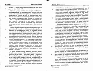491. Af:uKov (Jeukon), literalmente branco.
492. Ovos; (onos).
que acontece na ocasiáo oportuna é classificado como bom. É
amiúde, também, aplicado a quantidade, sendo usado, por e-
xemplo, referindo-se aquílo que está na justa medida, pois o que
está na justa medida é igualmente chamado de bom. Assim,
bom é um termo equívoco. De modo análogo, claro, 491 se apli-
cado a um carpo, denota cor, e se aplicado a urna nota musical,
significa facilmente ouvido. O caso de agudo é também seme-
lhante pois esta palavra náo encerra sempre o mesmo significa-
do, urna vez que urna nota rápida é aguda, como nos informam
os teóricos matemáticos da harmonía, e um angulo menor que
um angulo reto é agudo, e urna faca de gume afiado é aguda.
É necessário também examinar os generas das coisas que se
enquadram no mesmo termo e determinar se sáo distintas e náo
subordinadas. Por exemplo, burro492 é tanto o animal quanto a
máquina, pois a definicáo aplicada a palavra é diferente nos dais
casos, visto que urna diz respeito a um animal de urna determi-
nada espécie e outra a um determinado tipo de engenho. Mas se
os generas sáo subordinados, as definícóes náo sáo necessaria-
mente diferentes; por exemplo, animal é o genero de corvo e
assim é ave. Quando, portanto, dizemos que o corvo é urna ave,
também dizemos que é urna espécie de animal, de sorte que
ambos os generas sáo predicados dele. Igualmente, quando
chamamos o corvo de animal bípede alado, estamos enuncian-
do que ele é urna ave, de modo que desta maneira também
ambos os generas sáo predicados do corvo e, inclusive, suas
definicóes. lsso náo acorre no caso dos generas que náo sáo
subordinados, pois quando dizemos urna máquina náo quere-
mos dizer um animal, nem vice-versa.
Há necessidade também de inspecionar náo apenas se os
generas do termo em questáo sáo diferentes sem ser subordina-
dos, como também examinar o caso de seu contrário, pois se
seu contrário far utilizado em várias acepcóes, obviamente o
termo em questáo também será assim utilizado.
É útil igualmente considerar a definicáo resultante do uso do
termo numa expressáo composta; por exemplo, em um carpo
claro e urna nota musical clara, pois quando o que é peculiar é
afastado, o mesmo significado deve permanecer. Mas isso náo
EDIPR0-367
ÓRGANON- TÓPICOS ­ LIVRO 1
490. Ou, a privacáo e a posse.
da uísdo, e o aposto de nao fazer uso do sentido da visao sendo
20 fazer uso do sentido da visao. 10
Ademais, é preciso examinar casos nos quais se afirma a au-
senda e a presenca"" de algum estado, pois se um ou outro dos
termos usados apresentar vários significados, o outro também os
apresentará. Por exemplo, se sentir far usado em várias acep-
25 cóes em conexáo tanto com a alma quanto com o carpo, nao
sentir também será usado em várias acepcóes em conexáo com 15
a alma e o carpo. Que os termos analisados se opóem com res-
peito a ausencia e presenca de um certo estado é óbvio, urna
vez que os seres vivos possuem naturalmente cada urna dessas
formas de sentir, quais sejam, vinculadas tanto a alma quanto ªº
carpo.
Importa também considerar as inflexóes das palavras, pois se
30 justamente pode ser usado em várias acepcóes, justo igualmente 20
será usado em várias acepcóes, pois há um significado de justo
para cada um dos significados de justamente. Por exemplo, se
julgar justamente significa julgar segundo o próprio critério e
também julgar segundo o dever, entáo justo apresentará os dais
significados similares. Do mesmo modo, se saudável apresenta
35 vários significados, também os apresentará saudavelmente; por 25
exemplo, se saudável significa a um tempo o que produz saúde,
o que conserva a saúde e o que anuncia a saúde, entáo sauda-
ve/mente significará de uma maneira que produz saúde ou de
uma maneira que conserva a saúde ou de uma maneira que
anuncia a saúde. Analogamente, em todos os outros casos,
quando a palavra, ela mesma, é empregada em vários sentidos, 30
107a1 a inflexáo dela formada também será empregada em vários
sentidos, e vice-versa.
É preciso também examinar os tipos de predicados denota-
dos pela palavra usada e verificar se sáo idénticos em todos os
casos, pois se náo forem, é óbvio que a palavra é homónima. 35
5 Por exemplo, bom, quando aplicado ao alimento, significa gera-
dor de prazer; quando aplicado a medicina, significa gerador de
saúde; se aplicado a alma, denota urna certa qualidade, tal co-
mo moderado, corajoso ou justo, e semelhantemente também se
aplicado ao ser humano. As vezes, significa o que acontece nu-
ma certa ocasiáo; por exemplo, na ocasiáo oportuna, porque o
ARISTÓTELES ­ ÓRGANON
366-EDIPRO
 