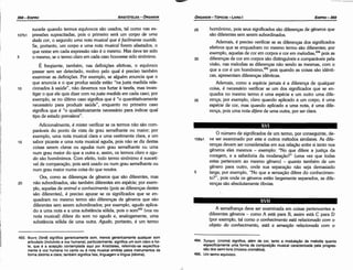 494. Xpooµa (croma) significa, além de cor, tanto a modulai;:áoda melodía quanto
específicamente urna forma de composii;:aomusical caracterizada pela progres­
sáo dos semi­tons (música cromática).
495. Um termo equívoco.
A semelhanca <leve ser examinada em coisas pertencentes a
diferentes generos - como A está para B, assim está C para D
{por exemplo, tal como o conhecimento está relacionado com o
objeto do conhecimento, está a sensocéo relacionada com o
XVII
O número de significados de um termo, por conseguinte, de-
1 osa1 ve ser examinado por este e outros métodos similares. As dife-
rencas devem ser consideradas em sua relacáo entre si tanto nos
generos eles mesmos - exemplo: "No que difere a justica da
coragem, e a sabedoria da moderacáo?" {urna vez que todas
estas pertencem ao mesmo genero) - quanto também de um
genero para outro, onde sua separacáo náo seja demasiado
5 larga; por exemplo, "No que a sensacáo difere do conhecimen-
to?", pois onde os generos estáo largamente separados, as dife-
rencas sáo absolutamente óbvias.
25 homónimo, pois seus significados sáo díferencas de géneros que
sáo diferentes sem serem subordinados.
Ademais, é preciso verificar se as diferencas dos significados
efetivos que se enquadram no mesmo termo sáo diferentes; por
exemplo, aquetas de cor em corpos e cor em melodías.t?' pois as
30 díferencas de cor em corpos sáo distinguíveis e comparáveis pela
visáo, nas melodías as díferencas náo sendo as mesmas, com o
que a cor é um homónimo,495 pois quando as coisas sáo idénti-
cas, apresentam diferencas idénticas.
Ademais, como a espécie jamais é a díferenca de qualquer
coisa, é necessário verificar se um dos significados que se en-
quadra no mesmo termo é urna espécie e um outro urna dife-
35 renca; por exemplo, claro quando aplicado a um corpo, é urna
espécie de cor, mas quando aplicado a urna nota, é urna dife-
renca, pois urna nota di/ere de urna outra, por ser clara.
EDIPR0-369
ÓRGANON- TÓPICOS­ LIVRO I
­­
493. <I>oovri (foné) significa genericamente som, menos genericamente qualquer som
articulado (incluindo a voz humana); particularmente, significa um som claro e for­
te, que é a acepcáo contemplada aquí por Aristóteles, referindo­se específica­
mente a voz humana no canto ou a nota musical emitida pelos instrumentos de
forma distinta e clara; também significa fala, linguagem e língua (idioma).
:¡
sucede quando termos equívocos sáo usados, tal como nas ex-
107b1 pressóes supracitadas, pois o primeiro será um corpo de uma
dada cor, o segundo uma nota musical que é facilmente ouuida.
Se, portanto, um corpo e urna nota musical forem afastados, o
que restar em cada expressáo náo é o mesmo. Mas deve ter sido
5 o mesmo, se o termo claro em cada caso houvesse sido sinónimo.
É freqüente, também, nas definícóes efetivas, o equívoco
passar sem ser detectado, motivo pelo qual é preciso também
examinar as definicóes. Por exemplo, se alguém enuncia que o
que anuncia e o que produz saúde estáo "na justa medida rela-
1 o donados a saúde", náo <levemos nos furtar a tarefa, mas inves-
tigar o que ele quis dizer com na justa medida em cada caso; por
exemplo, se no último caso significa que é "o quantitativamente
necessário para produzir saúde", enquanto no primeiro caso
significa que é "o qualitativamente necessário para indicar qual
tipo de estado prevalece".
Adicionalmente, é mister verificar se os termos náo sáo com-
paráveis do ponto de vista de grau semelhante ou maior; por
exemplo, urna nota musical clara e urna vestimenta clara, e um
15 sabor picante e urna nota musical aguda, pois náo se diz destas
coisas serem claras ou agudas num grau semelhante ou urna
num grau maior do que a outra e, assim, os termos claro e agu-
do sáo homónimos. Com efeito, todo termo sinónimo é suscetí-
vel de cornparacáo, pois será usado ou num grau semelhante ou
num grau maior numa coisa do que noutra.
Ora, como as diferencas de generos que sáo diferentes, mas
20 náo subordinados, sáo também diferentes em espécie; por exem-
plo, aquelas de animal e conhecimento {pois as díferencas destes
sáo diferentes), é preciso apurar se os significados que se en-
quadram no mesmo termo sáo diferencas de generos que sáo
diferentes sem serem subordinados; por exemplo, agudo aplica-
do a urna nota e a urna substancia sólida, pois o som493 (voz ou
nota musical) difere do som no agudo e, analogamente, urna
substancia sólida de urna outra. Agudo, portanto, é um termo
ARISTÓTELES­ ÓRGANON
368-ED/PRO
 