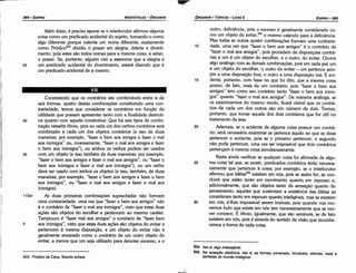 504. lsto é, algo indesejáve/.
505. Na acepcáo platónica, isto é, as formas universais, imutáveis, eternas, reais e
perfeitas do mundo inteligível.
30
25
20
15
outro, deficiencia, pois o excesso é geralmente considerado co-
mo um objeto do evitar,504
o mesmo valendo para a deficiencia.
Mas todas as outras quatro combinacóes formam urna contrarie-
dade, urna vez que "fazer o bem aos amigos" é o contrário de
"fazer o mal aos amigos", pois procedem de dísposicóes contrá-
rias e um é um objeto do escolher, e o outro, do evitar. Ocorre
algo análogo com as demais combínacóes, pois em cada par um
é um objeto do escolher, o outro do evitar - um pertence sem-
pre a urna disposicáo boa, o outro a urna disposicáo má. É evi-
dente, portanto, com base no que foi dito, que a mesma coisa
possui, de fato, mais de um contrário, pois "fazer o bem aos
amigos" tem como seu contrário tanto "fazer o bem aos inimi-
gos" quanto "fazer o mal aos amigos". De maneira análoga, se
os examinarmos do mesmo modo, ficará visível que os contrá-
rios de cada um dos outros sáo em número de dois. Temos,
portanto, que tomar aquele dos dois contrários que for útil no
tratamento da tese.
Ademais, se o acidente de alguma coisa possuir um contrá-
rio, será necessário examinar se pertence aquilo ao que se disse
pertencer o acidente, pois se o primeiro pertencer, o segundo
náo pode pertencer, urna vez ser impossível que dois contrários
pertencam a mesma coisa simultaneamente.
Resta ainda verificar se qualquer coisa foi afirmada de algu-
ma coisa tal que, se existir, predicados contrários teráo necessa-
riamente que pertencer a coisa; por exemplo, se o interlocutor
afirmou que ldéias505 existem em nós, pois se assim for, se con-
cluirá que estáo tanto em movimento quanto em repouso e,
adicionalmente, que sáo objetos tanto da sensacao quanto do
pensamento; aqueles que sustentam a existencia das ldéias as
consideram tanto em repouso quanto inteligíveis, mas se existem
em nós, é-lhes impossível serem imóveis, pois quando nos mo-
vemos tudo que existe em nós tem necessariamente que se mo-
ver conosco. É óbvio, igualmente, que sáo sensíveis, se de fato
existem em nós, pois é através do sentido da visáo que reconhe-
cemos a forma de cada coisa.
10
EDIPR0-385
ÓRGANON
- TÓPICOS - LIVRO11
503. Pródico de Céos, filósofo sofista.
rl:i
:•.I
·¡¡
1,
il:.¡.,·.
',:
'I'
1
Constatando que os contrários sáo combináveis entre si de
seis formas, quatro destas combínacóes constituindo urna con-
trariedade, ternos que considerar os contrários em funcáo da
utilidade que possam apresentar tanto com a finalidade destruti-
30 va quanto com aquela construtiva. Que há seis tipos de combi-
nacáo ressalta óbvio, pois ou cada um dos verbos contrários será
combinado a cada um dos objetos contrários (e isso de duas
maneiras; por exemplo, "fazer o bem aos amigos e fazer o mal
aos inimigos" ou, inversamente, "fazer o mal aos amigos e fazer
o bem aos inimigos"), ou ambos os verbos podem ser usados
35 com um objeto (e isso também de duas maneiras; por exemplo,
"fazer o bem aos amigos e fazer o mal aos amigos", ou "fazer o
bem aos inimigos e fazer o mal aos inimigos"), ou um verbo
deve ser usado com ambos os objetos (e isso, também, de duas
maneiras; por exemplo, "fazer o bem aos amigos e fazer o bem
aos inimigos", ou "fazer o mal aos amigos e fazer o mal aos
inimigos).
113a1 As duas primeiras combinacóes supracitadas náo formam
urna contrariedade, urna vez que "fazer o bem aos amigos" náo
é o contrário de "fazer o mal aos inimigos", visto que estas duas
acóes sáo .objetos do escolher e pertencem ao mesmo caráter.
Tampouco é "fazer mal aos amigos" o contrário de "fazer bem
5 aos inimigos", visto que estas duas acóes sáo objetos do evitar e
pertencem a mesma disposícáo, e um objeto do evitar náo é
geralmente encarado como o contrário de um outro objeto do
evitar, a menos que um seja utilizado para denotar excesso, e o
Além disso, é preciso apurar se o interlocutor afirmou alguma
coisa como um predicado acidental do sujeito, tomando-o como
algo diferente porque ostenta um nome diferente, exatamente
como Pródico503 dividiu o prazer em alegria, deleite e diverti-
mento, pois estes sáo todos nomes para a mesma coisa, a saber,
o prazer. Se, portanto, alguém vier a asseverar que a alegria é
25 um predicado acidental do divertimento, estará dizendo que é
um predicado acidental de si mesmo.
l.:.
ARISTÓTELES - ÓRGANON
384-EDIPRO
 