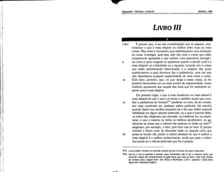 515. avT)p (anét}, homem no sentido restrito de ser humano do sexo masculino.
516. Ttavte~ T) Ttavm (pantes e panta): para Aristóteles nao é só o homem como ser
racional, capaz de conhecimento e acáo ética que visa ao bem, mas tudo (todas
as coisas) visa a algum bem. Ver Ética a Nicomaco, Livro 1, capítulo i. Esta obra
figura em Clássicos Edipro.
¡1, i 116a1
li¡
,,
5
¡1,
il
11
10
li',
11
·,
É preciso que, a luz das consideracóes que se seguem, exa-
minemos o que é mais elegível ou melhor entre duas ou mais
coisas. Mas antes é necessário que estabelecamos urna limitacáo
ao nosso investigar, qua! seja, este nao toca a coisas que estáo
amplamente apartadas e que exibem urna apreciável divergen-
cia entre si (pois ninguém se questiona quanto a decidir qua! é a
mais elegível: se a felicidade ou a riqueza), tocando sima coisas
que estáo estreitamente relacionadas e a respeito das quais
questionamos a qua! <levemos dar a preferencia, urna vez que
nao detectamos qualquer superioridade de urna sobre a outra.
Está claro, portanto, que, no que tange a essas coisas, se for
possível demonstrar um ou mais pontos de superioridade, nosso
intelecto aquiescerá que aquela das duas que for realmente su-
perior será a mais elegível.
Em primeiro lugar, o que é mais duradouro ou mais estável é
mais elegível do que o que o é menos e também aquilo que cons-
15 titui a preferencia do homem515 prudente ou bom, da lei carreta,
dos mais excelentes em qualquer esfera particular [de estudo]
quando fazem sua escolha enquanto tal e dos que detém especial
habilidade em algum assunto particular, ou o que a maioria deles,
ou todos eles, elegeriam; por exemplo, na medicina (ou na carpin-
taria), o que a maioria ou todos os médicos escolheriam, ou ge-
ralmente as coisas que a maioria das pessoas ou todas ou tudo516
elegeriam; por exemplo, o bem, pois tuda visa ao bem. É preciso
orientar o futuro curso da discussáo oeste ou naquele rumo que
20 possa se revelar útil, porém o critério absoluto do que é melhor e
mais elegível é o melhor conhecimento, ainda que para o indiví-
duo possa ser a ciencia particular que lhe é própria.
LIVROlll
EDIPR0-395
ÓRGANON - TÓPICOS - LIVRO 111
"'
 