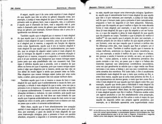 517. to rou ¡30.:tiov~ toiov BEA.tiov (to tou be/tionos idion be/tion): aqui se manifesta,
como em outras oportunidades, a precariedade literária e terminológica dos Tópi-
cos, que testemunhamos aqui e ali em todo o Órganon. Entenda­se o segundo
me/horcomo mais elegível, mais digno de escolha, mais desejável.
10 ou seja, aquele que requer urna intervencáo cirúrgica. Igualmen-
te, aquilo que é naturalmente bom é mais elegível do que aquilo
que náo o é por natureza; por exemplo, a justi~a [é mais elegí-
vel] do que o homem justo, pois a primeira é bem naturalmente,
enquanto o bem do segundo é um bem adquirido. Ademais,
aquilo que diz respeito ao que é melhor e digno da mais elevada
honra é mais elegível; por exemplo, o que diz respeito a um
deus [é mais elegível] do que o que diz respeito a um ser huma-
no, e o que diz respeito a alma [é mais elegível] do que aquilo
que diz respeito ao corpo. Também o que é próprio do melhor é
melhor517 do que aquilo que é próprio do pior; por exemplo, o
15 atributo próprio de um deus é melhor do que aquele próprio de
um homem, urna vez que naquilo que é comum a ambos náo
há diferenca entre eles, mas naquilo que lhes é próprio um é
superior ao outro. Também é melhor aquilo que é inerente as
coisas melhores, anteriores ou dignas de maior reverencia, co-
mo, por exemplo, a saúde é melhor do que o vigor e a beleza,
20 isto porque a saúde é inerente ao úmido, ao seco, ao quente e
ao fria - numa palavra, a todos os elementos primários dos
quais consiste o ser vivo, ao passo que o vigor e a beleza sáo
inerentes [apenas] aos [elementos] constitutivos secundários,
urna vez que geralmente se admite que o vigor reside nas fibras
nervosas e nos ossos, a beleza [,por sua vez,] consistindo numa
certa simetría dos membros. Por outro lado, o fim é usualmente
considerado mais elegível do que o meio que conduz ao fim, e,
entre dais meios, aquele que se acha mais próximo do fim. E, a
nos expressarmos em termos gerais, o meio que tem como fim a
vida é mais elegível do que aquele que tem algum outro fim; por
25 exemplo, aquele que tende para a felicidade é mais elegível do
que aquele que tende para a prudencia. O possível é mais elegí-
vel do que o impossível. Além disso, de dois agentes produtivos,
é mais elegível aquele cujo fim é melhor. Podemos avaliar entre
um agente produtivo e um fim estabelecendo urna proporcáo,
na qua! a superioridade de um fim sobre o outro é maior do que
aquela do segundo sobre seu próprio agente produtivo; por
exemplo, se a felicidade apresenta urna superioridade maior
EDIPR0-397
ÓRGANON
- TÓPICOS ­ LIVRO 111
A seguir, aquilo que é de urna certa espécie é mais elegível
do que aquilo que náo se acha no genero daquela coisa; por
exemplo, a justil;a é mais elegível do que o homem justo, pois o
primeiro está no genero bem, mas o segundo, náo, e o primeiro
25 é aquilo que é chamado de bem, mas o segundo náo é, pois
nada é chamado pelo nome do genero que realmente náo per-
tenca ao genero; por exemplo, homem bronco náo é urna cor e
igualmente nos demais casos.
Também aquilo que é elegível por si mesmo é mais elegível
30 do que aquilo que o é por alguma outra coisa; por exemplo, a
saúde é mais elegível do que o exercício, urna vez que a primei-
ra é elegível por si mesma, o segundo em funcáo de alguma
outra coisa. Igualmente, aquilo que é em si mesmo elegível é
mais elegível do que aquilo que o é acidentalmente; por exem-
plo, que os amigos de alguém sejam justos é mais elegível do
que os inimigos de alguém o serem, pois a primeira situacáo é
elegível em si mesma, enquanto a segunda o é acidentalmente,
pois é só por acidente que desejamos que nossos inimigos sejam
35 justos para que seja possibilitado náo nos causarem mal. Esta
regra é ídéntica aquela que a precede, com a ressalva de que
difere na forma em que é expressa, pois que nossos amigos sejam
justos é algo que elegemos por si mesmo, ainda que isso náo vá
nos afetar de modo algum e ainda que possam estar na Índia.
Mas elegemos que nossos inimigos sejam justos por urna outra
razáo, a saber, para que possam náo nos causar nenhum dano.
116b1 Também aquilo que é em si mesmo a causa do bem é mais
elegível do que aquilo que é acidentalmente a causa do bem; por
exemplo, a virtude é mais elegível do que a sorte, urna vez que a
primeira é em si mesma a causa de coisas boas, porém a segunda
o é apenas acidentalmente. O mesmo ocorre em todas as demais
sítuacóes similares e, inclusive, no caso contrário, pois aquilo que
5 é em si mesmo a causa do mal deve ser mais evitado do que
aquilo que é apenas acidentalmente a causa do mal, como no que
respeita ao vício e a serte, pois o primeiro é em si mesmo um mal,
ao passo que a serte o é semente acidentalmente.
Além disso, aquilo que é bom absolutamente (em acepcáo
estrita) é mais elegível do que aquilo que é bom para um indiví-
duo; por exemplo, o gozo da saúde [é mais elegível] do que
urna intervencáo cirúrgica, pois o primeiro é bom em sentido
absoluto, enquanto a segunda o é semente para um indivíduo,
ARISTÓTELES ­ ÓRGANON
396-EDIPRO
 