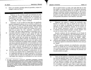 Cada urna das palavras ou expressóes náo combinadas signi-
fica urna das seguintes coisas: o que (a substancia), quáo gran-
de, quanto (a quantidade), que tipo de coisa (a qualidade), com
o que se relaciona (a relacáo), onde (o lugar), quando (o tem-
po), qua! a postura (a posicáo), em quais circunstancias (o esta-
do ou condicáo), quáo ativo, qua! o fazer (a acáo), quáo passi-
vo, qua! o sofrer (a paixáo). Exemplos, sumariamente falando,
25
20
15
[Digamos] urna palavra a respeito dos predicados aquí.
Quando se predica esta coisa ou aqueta de urna outra coisa
como de um sujeito, os predicados do predicado também se
aplicaráo ao sujeito. Predicamos "homem" de um homem; as-
sim, de "homem" predicamos "animal". Por conseguinte, <leste
ou daquele homem podemos predicar "animal" também, urna
vez que um homem é tanto "animal" quanto "homern".
Quando os géneros náo sáo organizados um em funcáo do
outro, [isto é, sáo heterogéneos e náo subordinados entre si], as
diferencas seráo em espécie. Tornemos, por exemplo, os géne-
ros animal e conhecimento; "ter pés", ser "bípede", "alado",
"aquático" constituem diferencas animais. Mas náo se descobrirá
nenhuma para distinguir urna espécie particular de conhecimen-
to. Nenhuma espécie de conhecimento diferirá de urna outra por
ser "bípede".
Onde os géneros, entretanto, sáo subordinados, nada absolu-
tamente os impede de ter as mesmas díferencas, pois predica-
mos os géneros mais elevados ou maiores dos géneros inferiores
ou classe subordinada. Entáo, as diferencas do predicado per-
tenceráo também ao sujeito.
10
este ou aquele homem ou cavalo, pois nada deste tipo se acha
num sujeito ou é jamais afirmado de um. De maneira mais geral,
com efeito, nunca podemos afirmar de um sujeito o que em sua
natureza é individual e também numericamente uno. No entanto,
em alguns casos nada impede que esteja presente ou seja encon-
trado em um sujeito. Oeste modo, um fragmento de conhecimen-
to de gramática está presente, como dissemos, numa alma.
EDIPR0-41
ÓRGANON
- CATEGORIAS
2. Em grego ... ypaµµa:rtKT)<; o ypaµµa:rtKo<;... (gramatikes o gramatikos). A traducáo
aqui registrada pretende apenas ilustrar o fato de urna palavra designadora de urna
coisa ser derivada (parónima) de urna outra. Na verdade, os dois termos gregos a­
cima se referem respectivamente a ciencia ou arte de ler e escrever e ao homem
que sabe ler e escrever, ou seja, o alfabetizado. Tanto gramática quanto gram~tic?
(em portugués), ainda que oriundos morfologicamente do grego, apresentam signi­
ficados diferentes.
Podemos ou náo combinar aquilo que chamamos de pala-
vras, expressóes e frases. Cornbinacóes sao encontradas em
proposicóes; por exemplo, "o homem corre" ou "o homem ven-
ce", ao passo que exemplos de formas náo combinadas sáo
"homem", "boí", "corre", "vence" e similares.
20 Entretanto, no que se refere as coisas ditas com significado,
quando empregamos palavras sem as combinar, podemos pre-
dicar algo de um sujeito, embora elas jamais estejam presentes
em um sujeito. Por exemplo, podemos predicar "homem" <leste
ou daquele homem como o sujeito, mas o homem náo é encon-
trado em um sujeito. Por "em", "presentes", "encontrado em
um sujeito" náo quera dizer presentes ou encontrado como se
25 suas partes estivessem contidas num todo - quera dizer que náo
pode existir como se a parte do sujeito referido. E, entáo, há
essa classe de coisas que estáo presentes ou sáo encontradas
num sujeito, ainda que náo possam ser afirmadas, de modo
algum, de qualquer sujeito conhecido. Um fragmento de conhe-
cimento de gramática existe na alma como um sujeito, porém
náo pode ser predicado de qualquer sujeito conhecido. Também
urna alvura particular está presente ou é encontrada num corpo
(toda cor implica urna tal base como aquilo que entendemos por
"um carpo"), mas náo pode ela mesma ser afirmada de qual-
quer sujeito conhecido. Constatamos que há algumas coisas,
ademais, náo só afirmadas de um sujeito como também presen-
1 b1 tes num sujeito. Assim, por exemplo, o conhecimento, ao mes-
mo tempo que presente nesta ou naquela alma como um sujei-
5 to, é igualmente afirmado em relacáo a gramática. Há finalmen-
te aqueta classe de coisas que náo podem nem ser encontradas
num sujeito nem, tampouco, ser afirmadas de um (por exemplo,
15 Assim, por exemplo, gramático deriva de gramática, corajoso de
coragem e assim por diante.2
ARISTÓTELES­ ÓRGANON
40-EDIPRO
 