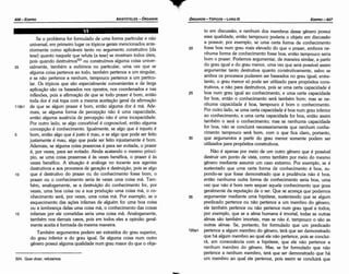 to em discussáo, e nenhum dos membros desse genero possui
essa qualidade, entáo tampouco poderia o objeto em discussáo
a possuir; por exemplo, se urna certa forma de conhecimento
20 fosse boa num grau mais elevado do que o prazer, embora ne-
nhuma forma de conhecimento fosse boa, entáo tampouco seria
bom o prazer. Podemos argumentar, de maneira similar, a partir
do grau igual e do grau menor, urna vez que será possível assim
argumentar tanto destrutiva quanto construtivamente, salvo se
ambos os processos puderem ser baseados no grau igual; entre-
tanto, o grau menor só pode ser utilizado para propósitos cons-
trutivos, e náo para destrutivos, pois se urna certa capacidade é
25 boa num grau igual ao conhecimento, e urna certa capacidade
for boa, entáo o conhecimento será também bom; mas se ne-
nhuma capacidade é boa, tampouco é bom o conhecimento.
Por outro lado, se urna certa capacidade é boa num grau inferior
ao conhecimento, e urna certa capacidade for boa, entáo assim
também o será o conhecimento; mas se nenhuma capacidade
for boa, náo se concluirá necessariamente que nenhum conhe-
cimento tampouco será bom, com o que fica claro, portanto,
30 que argumentos a partir do grau menor somente podem ser
utilizados para propósitos construtivos.
Náo é apenas por meio de um outro genero que é possível
destruir um ponto de vista, como também por meio do mesmo
genero mediante assumir um caso extremo. Por exemplo, se é
sustentado que urna certa forma de conhecimento é boa su-
pondo-se que fosse demonstrado que a prudencia náo é boa,
entáo nenhuma outra forma de conhecimento seria boa, urna
vez que náo é bom nem sequer aquele conhecimento que goza
geralmente da reputacáo de o ser. Que se acresca que podemos
35 argumentar mediante urna hipótese, sustentando que se algum
predicado pertence ou náo pertence a um membro do genero,
ele também pertence ou náo pertence num grau igual a todos;
por exemplo, que se a alma humana é imortal, todas as outras
almas sáo também imortais, mas se náo é, tampouco o sáo as
outras almas. Se, portanto, for formulado que um predicado
12oa1 pertence a algum membro do genero, terá que ser demonstrado
que há algum membro ao qual ele náo pertence, pois se conclui-
rá, em consonancia com a hipótese, que ele náo pertence a
nenhum membro do genero. Mas, se for formulado que náo
pertence a nenhum membro, terá que ser demonstrado que há
um membro ao qua! ele pertence, pois assim se concluirá que
EDIPR0-407
ÓRGANON
- TÓPICOS - LIVRO 111
524. Quer dizer, refutamos.
Se o problema for formulado de urna forma particular e náo
universal, em primeiro lugar os tópicos gerais mencionados ante-
riormente como aplicáveis tanto no argumento construtivo [da
tese] quanto naquele que refuta [a tese] se mostram todos úteis,
pois quando destruímos524 ou construímos alguma coisa univer-
35 salmente, também a exibimos no particular, urna vez que se
alguma coisa pertence ao todo, também pertence a um singular,
e se náo pertence a nenhum, tampouco pertence a um particu-
lar. Os tópicos que sáo especialmente convenientes e de larga
aplicacáo sáo os baseados nos opostos, nos coordenados e nas
inflexóes, pois a añrmacáo de que se todo prazer é bom, entáo
toda dor é má topa com a mesma aceitacáo geral da afírmacáo
119b1 de que se algum prazer é bom, entáo alguma doré má. Ade-
mais, se alguma forma de percepcáo náo é urna capacidade,
entáo alguma ausencia de percepcáo náo é urna incapacidade.
Por outro lado, se algo concebível é cognoscível, entáo alguma
concepcáo é conhecimento. Igualmente, se algo que é injusto é
5 bom, entáo algo que é justo é mau, e se algo que pode ser feito
justamente é mau, algo que pode ser feito injustamente é bom.
Ademais, se alguma coisa prazerosa é para ser evitada, o prazer
é, por vezes, para ser evitado. Ainda acatando o mesmo princí-
pio, se urna coisa prazerosa é as vezes benéfica, o prazer é as
vezes benéfico. A sítuacáo é análoga no tocante aos agentes
destrutivos e aos processos de geracáo e destruicáo, pois se algo
10 que é destrutivo do prazer ou do conhecimento fosse bom, o
prazer ou o conhecimento seria as vezes urna coisa má. Tam-
bém, analogamente, se a destruicáo do conhecimento for, por
vezes, urna boa coisa ou a sua producáo urna coisa má, o co-
nhecimento será, por vezes, urna coisa má. Por exemplo, se o
esquecimento das acóes infames de alguém for urna boa coisa
ou a lembranca delas urna coisa má, o conhecimento das coisas
15 infames por ele cometidas seria urna coisa má. Analogamente,
também nos demais casos, pois em todos eles a opiniáo geral-
mente aceita é formada da mesma maneira.
Também argumentos podem ser extraídos do grau superior,
do grau inferior e do grau igual. Se alguma coisa num outro
genero possui alguma qualidade num grau maior do que o obje-
ARISTÓTELES - ÓRGANON
406-EDIPRO
 