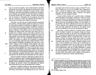 542. A assertiva aristotélica nos soa estranha. Somente mediante o estudo da física,
zoología, metafísica e psicología de Aristóteles é possivel compreender a imorta­
lidade dos seres vivos. Franquearemos o caminho desta compreensáo ao leitor
dizendo que o ser dotado de vida, para o Estagirita, é o ser detentar de alma
['lfUXTl (psüché - principio vital)], o ser animado, de sorte que o espectro dos se­
res animados abarca nao apenas a espécie humana e as outras espécies mortais
ditas animais, mas também espécies de seres imortais, como os dáimons e os
deuses.
543. No diálogo Teeteto, 181d5.
35
30
25
20
que alguns seres uiuos sao mortais e alguns, imortais.542 É, por-
tanto, evidente que um erro foi cometido, pois a diferenca ja-
mais é o genero de qualquer coisa, o que é claramente exato,
visto que nenhuma díferenca indica a esséncia, mas alguma
qualidade, tais como pedestre e bípede.
Cumpre verificar também se [o opositor] situou a diferenca
dentro do genero; por exemplo, se disse ser o ímpar um núme-
ro, quando ímpar é urna díferenca do número, náo urna espécie.
Tampouco se considera geralmente que a diferenca participa do
genero, pois tudo que participa do genero é ou urna espécie ou
um indivíduo, náo senda a díferenca nem urna nem outra coisa.
É óbvio, portanto, que a diferenca náo participa do genero, de
sorte que ímpar igualmente nao pode ser urna espécie, tendo
que ser urna diferenca, urna vez que náo participa do genero.
Além disso, é preciso verificar se o opositor situou o genero
dentro da espécie, tomando, por exemplo, contato por conjun-
qao ou mistura por fusao ou, de acordo com a definicáo de Pla-
táo,543 iocomooio por deslocamento, pois contato náo é necessa-
riamente conjunqao, embora o inverso seja exato, a saber, con-
junqao é contato, isto porque aquilo que se acha em contato
nem sempre está em conjuncáo, mas aquilo que se encontra em
coniuncáo está sempre em contato. Situacáo análoga acorre
com os outros exemplos, pois mistura náo é sempre fusao (a
mistura de substancias secas náo é fusáo) nem é locomoqao
sempre deslocamento, pois o caminhar geralmente náo é tido
como deslocamento, pois este se aplica geralmente a objetos
que mudam sua posicáo involuntariamente, como sucede com
as coisas inanimadas. É óbvio, também, que a espécie é utiliza-
da num sentido mais amplo do que o genero nos exemplos su-
pracitados, ao passo que o inverso é que deveria ser.
15
EDIPR0-417
ÓRGANON
- TÓPICOS­ LIVRO IV
10
mas de movimento também, sendo adicionalmente necessário
25 demonstrar que caminhar náo participa de nenhuma das outras
espécies de movimento resultantes da mesma divisáo, exceto
Iocomooio, pois aquilo que participa do genero tem necessária-
mente também que participar de urna das espécies resultantes
da primeira divísáo dele. Se, portanto, caminhar náo participa
nem do aumento e dimlnuicáo nem de quaisquer dos outros
30 tipos de movimento, é óbvio que participa da kxomocéo, de
maneira que locomocño seria o genero de caminhar.
Outrossim, nos casos em que a espécie afirmada é predicada
como genero, é preciso atentar e apurar se aquilo que é aponta-
do como genero também é predicado na categoría do o que é
das próprias coisas das quais a espécie é predicada, e igualmen-
te se o mesmo se revela também exato no que tange a todos os
géneros superiores a esse genero, pois se houver qualquer dis-
crepancia em alguma parte, ficará óbvio que aquilo que foi a-
35 pontado náo é o genero, pois se o fosse todos os generas acima
dele e ele próprio seriam predicados na categoría do o que é de
todas aquelas coisas das quais a espécie também é predicada na
categoría do o que é. Em caso de propósito destrutivo [da tese],
entáo é útil verificar se o genero náo é predicado na categoría
do o que é daquelas coisas das quais a espécie também é predi-
cada; quando a finalidade é construtiva, por outro lado, é pro-
122b1 veitoso verificar se ele é predicado nessa categoría, pois neste
caso o resultado será que o genero e a espécie sáo predicados
da mesma coisa na categoría do o que é, de modo que o mesmo
objeto cai em dois generos, com o que os generas térn necessa-
riamente que se enquadrar mutuamente e, assim, se houver sido
demonstrado que o que desejamos estabelecer como um genero
5 náo se subordina a espécie, será óbvio que a espécie é que se
subordinará a ele, ficando assim demonstrado que é ele o genero.
É preciso também examinar as defínícóes do genero para de-
terminar se ajustam-se tanto a espécie apontada quanto as coi-
sas participantes da espécie, pois as definicóes dos generos térn
também que ser predicadas da espécie e das coisas participantes
da espécie. Se, portanto, houver urna discrepancia em alguma
parte, ficará óbvio que o que foi apontado náo é o genero.
Ademais, é necessário verificar se nosso opositor propós a di-
ferenca como o genero; por exemplo, imortal como o genero de
[um] deus, pois imortal é urna diferenca do ser vivo, uma uez
ARISTÓTELES­ ÓRGANON
416-EDIPRO
 