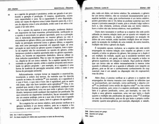 548. Dativo (caso) em grego.
549. Genitivo em grego.
550. taem.
Além disso, é preciso verificar se o genero e a espécie sáo
empregados da mesma maneira com respeito as inflexóes que
os acompanham, por exemplo, como pertinente a a/guma coi-
sa548 ou predicado como senda de alguma coisa549 ou nas outras
formas possíveis, pois como é a espécie predicada, assim tam-
bém é o genero predicado, como, por exemplo, no caso do
duplo e seus generas superiores, urna vez que tanto o duplo
quanto o múltiplo sáo predicados de alguma coisa. 550
É análogo
no caso de conhecimento, pois se diz que tanto o próprio conhe-
cimento quanto seus generas, por exemplo, disposiqao e estado,
sáo, cada um deles, um termo relativo. Se, entretanto, o genero
far um termo relativo, náo se concluirá necessariamente que a
espécie também o seja, pois conhecimento é um termo relativo,
porém gramática náo é. Ou talvez se pudesse sustentar que nem
sequer a primeira assercáo é exata, pois a uirtude é algo nobre e
bom e, náo obstante, embora virtude seja um termo relativo,
bom e nobre náo sáo termos relativos, mas qualidades.
Outro itero necessário é verificar se a espécie náo está senda
utilizada na mesma relacáo tanto per se quanto em respeito ao
genero. Por exemplo, se duplo é empregado na acepcáo de
dobro de uma metade, entáo também múltiplo <leve ser empre-
gado na acepcáo de múltiplo de uma metade; de outra maneira,
múltiplo náo seria o genero de duplo.
É necessário apurar, inclusive, se a espécie náo está senda
empregada na mesma relacáo com respeito ao genero e com
respeito a todos os generas do genero. Isto porque se o duplo é
um múltiplo da metade, aquilo que é excedente também será
dita da metade e, em geral, será <lito com respeito a todos os
generas superiores em relacáo a metade. Aquí pode-se objetar
que um termo náo se refere necessariamente a mesma coisa
quando é utilizado per se e quando é utilizado com respeito ao
genero, pois se diz ser o conhecimento conhecimento do cog-
nosciuel, mas é um estado ou disposiqao náo do cognoscível,
mas da alma.
20
EOIPR0-423
ÓRGANON
- TÓPICOS -LIVRO IV
546. Em 113b15 e seguintes.
547. As duas oracóes em itálico sao suprimidas no texto de Brunschwig.
ao se o agente de gerac;áo é produtivo, entáo ser gerado é ser pro-
duzido e gerac;áo é producáo. O mesmo, igualmente, acorre
com capacidades e usos. Se a capacidade é urna dísposícáo,
entáo ser capaz de alguma coisa é estar disposto para ela, e se o
uso de alguma coisa é urna atividade, entáo usar é ser ativo e ter
usado é ter sido ativo.
35 Se o aposto da espécie é urna prívacáo, podemos destruir
um argumento de duas maneiras: primeiramente, verificando se
o aposto é encontrado no genero apontado, pois ou a prívacáo
náo é detectada absolutamente no mesmo genero ou náo é
encontrada no genero último; por exemplo, se a uisao far encon-
trada na percepcáo sensorial como o genero último, a cegueira
náo será urna percepcáo sensorial; em segundo lugar, se urna
124b1 prívacáo se opor tanto ao genero quanto a espécie, mas o apos-
to da espécie náo far encontrado no aposto do genero, entáo
tampouco poderá a espécie apontada estar no genero apontado.
Assim, no tocante ao argumento destrutivo, <leve-se utilizar os
dais métodos supracitados. Mas no caso do argumento construti-
vo, dispóe-se de um único método. Se a espécie aposta far en-
5 centrada no genero aposto, entáo a espécie proposta será encon-
trada no genero proposto - por exemplo, se a cegueira é urna
forma de ausencia de percepcáo sensorial, entáo a uisao é urna
forma de percepcáo sensorial.
Adicionalmente, cumpre tomar as negacóes e examiná-las,
invertendo a ordem dos termos, da maneira que foi descrita
quando se tratou do acidente;546 por exemplo, se o agradável é
o que é bom, o que, náo é boro náo é agradável, pois se assim
nao fosse, algo nao bom também seria agradável.547 Ora, é im-
10 possível que, senda o bem o genero do agradável, qualquer coisa
náo boa seja agradável, urna vez que onde o genero náo é pre-
dicado, tampouco pode qualquer das espécies ser predicada. No
que concerne ao argumento construtivo, faz-se nevessário reali-
zar um exame análogo, pois se o que náo é bom náo é agradá-
vel, o agradável é bom e, assim, bem é o genero de agradável.
15 Se a espécie far um termo relativo, será preciso verificar se o
genero também é um termo relativo, pois se a espécie o far,
também o será o genero. Por exernplo, duplo e múltiplo, que
ARISTÓTELES - ÓRGANON
422-EDIPRO
 