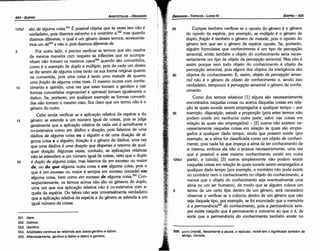 556. µoVT) (mone), literalmente a pausa, o repouso; mane tem o significado também de
abrigo, morada.
Cumpre também verificar se o aposto do genero é o genero
do aposto da espécie, por exemplo, se múltiplo é o genero de
duplo, frai;ao é também o genero de metade, pois o aposto do
genero tem que ser o genero da espécie aposta. Se, portante,
alguém formulasse que conhecimento é um tipo de percepcáo
sensorial, entáo também o objeto do conhecimento seria neces-
sariamente um tipo de objeto da percepcáo sensorial. Mas nao é
assim porque nem todo objeto do conhecimento é objeto da
percepcáo sensorial, pois alguns dos objetos da inteligencia sao
objetos do conhecimento. E, assim, objeto da percepcdo senso-
rial nao é o genero de objeto do conhecimento e, senda isso
verdadeiro, tampouco é percepcáo sensorial o genero de conhe-
cimento.
Como dos termos relativos [1] alguns sao necessariamente
encontrados naquelas coisas ou acerca daquelas coisas em rela-
~ao as quais sucede serem empregados a qualquer tempo - por
exemplo, disposii;ao, estado e propori;ao (pois estes termos nao
podem existir em nenhuma outra parte, salvo nas coisas em
relacáo as quais sao empregados) - [2] outros nao existem ne-
cessariamente naquelas coisas em relacáo as quais sao empre-
gados a qualquer dado tempo, ainda que possam existir (por
exemplo, se a alma for classificada como um objeto de conheci-
mento, pois nada há que ímpeca a alma de ter conhecimento de
si mesma, embora ela nao o possua necessariamente, urna vez
que é possível a esse mesmo conhecimento existir em outra
125b1 parte), e [ainda] [3] outros simplesmente nao podem existir
naquelas coisas em relacáo as quais sucede serem empregados a
qualquer dado tempo (por exemplo, o contrário nao pode existir
no contrário ríem o conhecimento no objeto do conhecimento, a
menos que o objeto do conhecimento seja eventualmente urna
alma ou um ser humano), de modo que se alguém coloca um
5 termo de um certo tipo dentro de um genero, será necessário
observar e verificar se o colocou dentro de um genero que nao
seja daquele tipo, por exemplo, se foi enunciado que a memória
é a permanencia556 do conhecimento, pois a permanencia sem-
pre existe naquilo que é permanente e conceme ao que o é, de
sorte que a permanencia do conhecimento também existe no
EDIPR0-425
ÓRGANON- TÓPICOS - LIVROIV
551. ldem.
552. Dativos.
553. Genitivo.
554. Aristóteles continua se referindo aos casos genitivo e dativo.
555. Alternadamente,genitivo e dativo e dativo e genitivo.
125a1 sao de alguma coisa.551 É possível objetar que as vezes isso nao é
verdadeiro, pois dizemos estranho a e contrário a,
552
mas quando
dizemos diferente, o qua! é um genero desses termos, acrescenta-
mos um des3 e nao a, pois dizemos diferente de.
5 Por outro lado, é preciso verificar se termos que sao usados
da mesma maneira com respeito as inflexóes que os acompa-
nham nao tomam os mesmos casos554 quando sao convertidos,
como é o exemplo de duplo e múltiplo, pois de cada um <lestes
se diz serem de alguma coisa tanto na sua forma original quanto
na convertida, pois urna coisa é tanto uma metade de quanto
uma frai;ao de alguma coisa mais. O mesmo acorre com conhe-
1 o cimento e oplnido, urna vez que estes tomam o genitivo e nas
formas convertidas cognoscível e opinável tomam igualmente o
dativo. Se, portanto, em qualquer exemplo as formas converti-
das nao tomam o mesmo caso, fica claro que um termo nao é o
genero do outro.
Cabe ainda verificar se a aplicacáo relativa da espécie e do
15 genero se estende a um número igual de coisas, pois se julga
geralmente que a aplicacáo relativa de cada um é semelhante e
ca-extensiva como em dádiva e doat;ao, pois falamos de urna
dádiva de alguma coisa ou a alguém e de urna doacáo de al-
guma coisa e a alguém; doacáo é o genero de dádiva, urna vez
que urna dádiva é uma doai;ao que dispensa o retomo de qual-
quer doai;ao. Algumas vezes, contudo, as aplícacóes relativas
nao se estendem a um número igual de coisas, visto que o duplo
20 é duplo de alguma coisa, mas falamos de em excesso ou maior
de, ou do que alguma outra coisa e em alguma coisa, pois o
que é em excesso ou maior é sempre em excesso (excede) em
alguma coisa, bem como em excesso de alguma coisa.555 Con-
seqüentemente, os termos acima nao sao os generas de duplo,
urna vez que sua aplicacáo relativa nao é ca-extensiva com a-
queta da espécie. Ou talvez nao seja universalmente verdadeiro
que a aplícacáo relativa da espécie e do genero se estenda a um
igual número de coisas.
ARISTÓTELES - ÓRGANON
424-EDIPRO
 