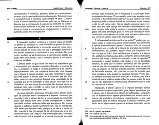 557. lsto é, o genero e a espécie.
558. Ver o tratado Da alma.
559. A cornpreensáo de todo este período depende fundamentalmente da compreen­
sao da psicologia aristotélica contida no Da alma.
convicto dela, enquanto isso é impossível se a conviccáo fosse
urna espécie de crenco. É impossível a urna coisa subsistir como
a mesma se far inteiramente subtraída de sua espécie, tal como
tampouco pode o mesmo animal ser um homem numa ocasiáo
e náo [o ser] numa outra. Mas se alguém asseverar que o ho-
mem que tem urna crenca tem também necessariamente que
126a1 estar convicto dela, entáo a crenca e a conviccáo seráo empre-
gadas com urna denotacáo igual, de sorte que nem sequer assim
poderia ser urna o genero da outra, urna vez que o genero tem
que cobrir um campo mais vasto de predícacáo.
É indispensável também verificar se ambos557 podem por na-
tureza passar a existir numa única e mesma coisa, pois onde está
a espécie aí também está o genero. Exemplo: onde há brancura
5 há também cor, e onde há a ciencia da gramática há também
conhecimento. Se, portanto, alguém disser que vergonha é te-
mor ou que ira é dor, disso resultará que a espécie e o genero
náo existem na mesma coisa, pois a vergonha está na faculdade
10 racional [da alma], o temor na irascível e a dor na apetitiva558
(porquanto o prazer também está nesta), a ira na faculdade
irascível, de sorte que os termos apontados náo sáo generas,
urna vez que náo corresponde a sua natureza vir a ser na mesma
coisa da espécie. De maneira análoga, também, se amizade está
na faculdade apetitiva, náo pode ser um tipo de vontade, pois
urna vontade se acha sempre na faculdade racional.559 Este tópi-
co também se mostra útil ao se lidar com o acidente, pois este e
aquilo de que é acidente estáo ambos na mesma coisa, de sorte
15 que se náo aparecem na mesma coisa, obviamente náo se trata
de um caso de acidente.
Outrossim, é preciso apurar se a espécie participa apenas
parcialmente do genero apontado, pois julga-se geralmente que
o genero náo é parcialmente objeto de participacáo, porquanto
um ser humano náo é apenas parcialmente um animal nem é a
20 ciencia da gramática parcialmente conhecimento, o que vale
igualmente para as demais sítuacóes. É preciso examinar, por-
tanto, se em alguns casos o genero é somente distribuído parcial-
EDIPR0-427
ÓRGANON
- TÓPICOS - LIVROIV
35
30
25
20
É necessário também verificar se o opositor situou um estado
no genero da atividade ou urna atividade no genero do estado,
por exemplo, classificando a percepcdo sensorial como movi-
mento através do carpo, urna vez que a percepcáo sensorial é
um estado, enquanto o movimento é urna atividade. De igual
modo, também, se ele transformou a memória num estado que
pode reter urna opiniiio, pois a memória jamais é um estado,
mas urna atividade.
Também erramos que situam um estado na capacidade que
o acompanha, por exemplo, tornando a brandura o controle da
ira, e a coragem e a justi<;a o controle dos temores e da cupidez,
respectivamente, visto que corajoso e brando sáo ditos daquele
que é imune a paíxáo, ao passo que auto-controlado é aquele
que está sujeito a paíxáo, mas náo é dominado por eta. Ora,
talvez cada um dos primeiros detenha urna capacidade de tal
natureza que se far submetido a urna paixáo, náo seja por ela
dominado, mas seja capaz de controlá-la. Isto, todavia, náo é ser
corajoso num caso e brando no outro, mas ser absolutamente
imune a qualquer paixáo desse tipo.
As vezes, tarnbém, as pessoas formulam como genero aquilo
que de qualquer modo acompanha a espécie, tornando, por
exemplo, a dor o genero da ira e a crencc aquele da convici;ao,
pasto que ambas num certo sentido acompanham a espécie
apontada, embora nenhuma delas seja seu genero. Isto porque
quando o indivíduo irado experimenta dar, esta foi nele produ-
zida antes que estivesse irado, porque a ira náo é a causa da
dar, mas sima dar [é a causa] da ira, de forma que a ira sirn-
plesmente náo é dar. Segundo este mesmo princípio, conviccáo
náo é crenca, pois é possível ter a mesma crenca até sem estar
15
conhecimento. A memória, portanto, existe no conhecimento,
urna vez que é a permanencia do conhecimento. Entretanto, isso
é impossível, pois a memória existe sempre na alma. O tópico
acima é comum também ao acidente, pois náo faz diferenca se
dizemos que a permanencia é o genero da memória ou a classi-
ficamos como acidental a ela, visto que se a memória é de urna
forma ou outra a permanencia do conhecimento, o mesmo ar-
gumento acerca dela será aplicável.
10
ARISTÓTELES - ÓRGANON
426-EDIPRO
 