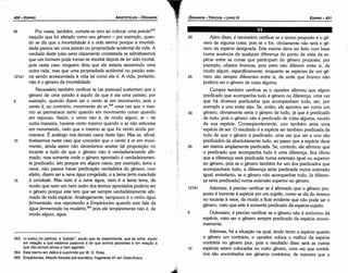 10
20 Além disso, é necessário verificar se o termo proposto é o ge-
nero de alguma coisa, pois se o for, obviamente náo será o ge-
nero da espécie designada. Este exame <leve ser feito com base
numa ausencia de qualquer díferenca do ponto de vista da es-
pécie entre as coisas que participam do genero proposto; por
exemplo, objetos brancas, pois estes náo diferem entre si, de
modo algum, específicamente, enquanto as espécies de um ge-
25 nero sáo sempre diferentes entre si, de sorte que branca náo
poderia ser o genero de coisa alguma.
Cumpre também verificar se o opositor afirmou que algum
predicado que acompanha tuda é genero ou diferenca, urna vez
que há diversos predicados que acompanham tuda; ser, por
exemplo e uno entre eles. Se, entáo, ele apontou ser como um
30 genero, obviamente seria o genero de tuda, já que é predicado
de tuda, pois o genero náo é predicado de coisa alguma, exceto
de sua espécie. Conseqüentemente, uno também seria urna
espécie de ser. O resultado é a espécie ser também predicada de
tuda de que o genero é predicado, urna vez que ser e uno sáo
predicados de absolutamente tuda, ao passo que a espécie deue
35 ser menos amplamente predicada. Se, contudo, ele afirmou que
o predicado que acompanha tudo é urna díferenca, fica óbvio
que a dííerenca será predicada numa extensáo igual ou superior
ao genero, pois se o genero também far um dos predicados que
acompanham tudo, a diferenca seria predicada numa extensáo
igual; entretanto, se o genero náo acompanhar tudo, [a diferen-
ca seria predicada] numa extensáo superior ao genero.
127b1 Ademais, é preciso verificar se é afirmado que o genero pro-
posto é inerente a espécie em um sujeito, como se diz do branca
no tocante a neve, de modo a ficar evidente que náo pode ser o
genero, visto que este é somente predicado da espécie-sujeito.
5 Outrossim, é preciso verificar se o genero náo é sinónimo da
espécie, visto ser o genero sempre predicado da espécie sinoni-
mamente.
Ademais, há a situacáo na qua!, tendo tanto a espécie quanto
o genero um contrário, o opositor coloca o melhor da espécie
contrária no genero piar, pois o resultado disso será as outras
espécies serem colocadas no outro genero, urna vez que contrá-
rios sáo encontrados em generas contrários, de maneira que a
EDIPR0-431
ÓRGANON- TÓPICOS - LIVROIV
563. ro na.ern; (to pathos), a "paixáo", aquilo que se experimenta, que se sofre, aquilo
em relac;aoa que estamos passivos e de que somos pacientes e em relacáo a
que nao somos ativos e nem agentes.
564. Este trecho em itálico é suprimido por W. D. Ross.
565. Empédocles, filósofo fisicista pré­socrático,fragmento 81 em Diels­Kranz.
35 Por vezes, também, comete-se erro ao colocar urna paixáo563
naquilo que foi afetado como seu genero - por exemplo, quan-
do se diz que a imortalidade é a vida eterna porque a imortali-
dade parece ser urna paixáo ou propriedade acidental da vida. A
verdade <leste juízo seria claramente constatada se admitíssemos
que um homem pode tornar-se imortal depois de ter sido mortal,
pois neste caso ninguém <liria que ele estaría assumindo urna
outra vida, mas que urna propriedade acidental ou paixáo esta-
127a1 ria sendo acrescentada a vida tal como eta é. A vida, portanto,
náo é o genero da imortalidade.
Necessário também verificar se [as pessoas] sustentam que o
genero de urna paíxáo é aquilo de que é ela urna paixáo; por
5 exemplo, quando dizem ser o vento ar em movimento, pois o
vento é, ao contrário, movimento do ar,564 urna vez que o mes-
mo ar permanece tanto quando em movimento como quando
em repouso. Assim, o vento náo é, de modo algum, ar - de
outra maneira, haveria vento mesmo quando o ar náo estivesse
em movimento, visto que o mesmo ar que foi vento ainda per-
manece. É análogo nos demais casos <leste tipo. Mas se, afina!,
10 tivéssemos neste caso que conceder que o vento é ar em movi-
mento, ainda assim náo deveríamos aceitar tal proposicáo no
tocante a tuda de que o genero náo é verdadeiramente afir-
mado, mas somente onde o genero apontado é verdadeiramen-
te predicado; isto porque em alguns casos, por exemplo, lama e
neve, náo parece haver predicacáo verdadeira do genero; com
efeito, dizem ser a neve água congelada, e a lama terra mesclada
15 a umidade. Mas nem é a neve água, nem é a lama terra, de
modo que nem um nem outro dos termos apontados poderia ser
o genero'porque este tem que ser sempre verdadeiramente afir-
. mado de toda espécie. Analogamente, tampouco é o vinho água
fermentada, nos reportando a Empédocles quando este fala da
água fermentada na madeira,565 pois ele simplesmente náo é, de
modo algum, água.
ARISTÓTELES - ÓRGANON
430-EDIPRO
 