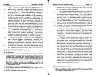 136. Alguns helenistas, por canta de urna certa ambigüidade criada neste argumento
por falta de precisáo terminológica, registram a incoeréncla da conclusáo aristoté­
lica, se esta for entendida como apodítica.
também será possível, pois se for impossível, a mesma coisa será
ao mesmo tempo possível e impossível.
Urna vez tais pontos esclarecidos, suponhamos que A se apli-
35 ca a todo B e que B pode se aplicar a todo C. Entáo segue-se
necessariamente que A pode se aplicar a todo C. Mas suponha-
mos que náo possa se aplicar e que B seja considerado como se
aplicando a todo C (o que é falso, mas náo impossível); se, en-
táo, A náo pode se aplicar a todo C, mas B se aplica a todo C, A
náo pode se aplicar a todo B,136
com o que obtemos um silogis-
40 mo por meio da terceira figura. Mas, ex hypothesi, A pode se
aplicar a todo B, do que se segue necessariamente que A pode
34b1 se aplicar a todo e, pois ªº fazer urna suposicáo falsa, ainda que
náo impossível, obtemos urna conclusáo impossível.
Podemos também indicar a impossibilidade por meio da
primeira figura, supondo que B se aplica a C, pois se B se aplica
5 a todo C e A pode se aplicar a todo B, A também pode se apli-
car a todo C. Entretanto, foi admitido que [A] náo pode se apli-
car a todo [C].
Precisamos entender a expressáo "aplicar-se a todo" náo
como qualificado no que tange ao tempo, digamos, agora ou em
determinado tempo, mas num modo absoluto, pois é por meio
de premissas tomadas neste último modo que construímos nos-
sos silogismos. Caso a premissa seja tomada relativamente ao
10 momento presente, náo haverá silogismo, pois é presumível que
náo haja razáo porque num certo momento'homem náo se apli-
que a tudo que esteja em movimento, quer dizer, se nada mais
estivesse entáo em movimento; mas a expressáo em mouimento
pode se aplicar a todos os cavalos e homem náo pode se aplicar
a qualquer cavalo. Tomemos o primeiro termo como animal, o
médio como em mouimento e o último como homem. Neste
15 caso, as premissas estaráo relacionadas do mesmo modo de
antes, porém a conclusáo é apodítica e náo problemática, urna
vez que o homem é necessariamente um animal. Com isso fica
evidente que a premissa universal tem de ser tomada absoluta-
mente e náo com qualíficacáo temporal.
EDIPR0-143
ÓRGANON
- ANALÍTICOS ANTERIORES ­ LIVRO 1
129. Ser gerado, passar a existir no tempo, daí acontecer.
130. Ver Metafisica, IX.
131. to aouva:mv Km Suvcerov (to adünaton kai dünaton). Estes adjetivos estáo apa­
rentados ao substantivo ouvaµi~ (dünamis), que significa potencia, ou seja, a fa­
culdade de poder, a capacidade. Neste parágrafo Aristóteles reintroduz uma dls­
tincáo entre contingente (endecomenos) e possível (dünaton). Dizemos que "Este
navio pode carregar vinte toneladas e pode atravessar o Atlántico" (é possível
que este navio o realize ­ ele tem a potencia para este ato) e dizemos "Esta ilha
pode abrigar selvagens hostis" (é possíve/ - contingente ­ que abrigue selva­
gens hostis), "Comprei um bilhete de loteria e posso ganhar (o ganhar é mera­
mente urna eventualidade ­ a contingencia nao é potencia e, portanto, nao impli·
ca necessariamente num ato).
132. Aristóteles parece se referir a 24b18, masé duvidoso.
133. O texto registraz (zeta),a sexta letra do alfabetogrego,e nao E (epsilon),a quinta.
134. Ver nota anterior.
135. 1J!Euoo~
... (pseudous) na acepcáo de 34a37.
ser,129 o impossível (enquanto impossível) náo pode vir a ser;
1 o ademais, se A é possível e B, impossível, entáo é possível para A
vir a ser sem B, e se vir a ser, entáo ser, pois aquilo que veio a
ser, ao vir a ser, é.130 É mister que entendamos impossíuel e
possíue/131 náo somente no que respeita a gera¡;áo como tam-
bém no que tange a afírmacáo verdadeira e a toda predícacáo e
15 em todas as outras acepcóes nas quais o vocábulo possíuel é
utilizado, urna vez que o mesmo princípio estará atuante em
todos eles. Além disso, náo <levemossupor que a proposicáo "se
A é, B é" significa que se alguma coisa particular (singular), di-
gamos A, é, B será, pois nada resulta necessariamente do ser de
alguma coisa singular. Sáo necessárias ao menos duas, por exem-
plo, quando as premissas sáo relacionadas, como dissemos com
20 respeito aos silogismos,132 pois se C é predicado de D, e D de
E,133
C também tem que ser predicado de E.134 Além disso, se
cada urna das premissas é possível, também o será a conclusáo.
Assim, supondo que A representa as premissas e B a conclusáo,
resultará náo apenas que quando A é apodítico, B também é
apodítico, mas também que quando A é possível, B é possível.
25 Esta dernonstracáo traz a evidencia de que se urna hipótese é
falsa,135
mas náo impossível, o resultado que é alcancado medi-
ante a hipótese será falso, mas náo impossível; por exemplo, se
A é falso, mas náo impossível, e se o ser de B se segue do ser de
A, entáo B será falso, mas náo impossível, pois urna vez de-
30 monstrado que quando A é, B é, quando A for possível, B tam-
bém será possível; e urna vez suposto que A é possível, entáo B
ARISTÓTELES ­ ÓRGANON
142-EDIPRO
 