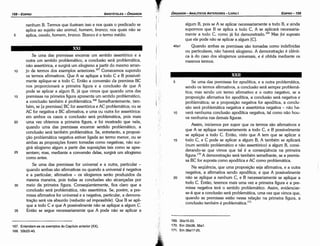 169. 30a15·23.
170. Em 35b38, 36a1.
171. Em 36a17­25.
5 Se urna das premissas for apodítica, e a outra problemática,
sendo os termos afirmativos, a conclusáo será sempre problemá-
tica; mas sendo um termo afirmativo e o outro negativo, se a
proposicáo afirmativa for apodítica, a conclusáo será negativa e
problemática; se a proposicáo negativa for apodítica, a conclu-
sáo será problemática negativa e assertórica negativa - nao ha-
10 verá nenhuma conclusáo apodítica negativa, tal como nao hou-
ve nenhuma nas demais figuras.
Assim, iniciemos por supor que os termos sao afirmativos e
que A se aplique necessariamente a todo C, e B possivelmente
se aplique a todo C. Entáo, visto que A tem que se aplicar a
15 todo C, e C pode se aplicar a algum B, A também se aplicará
(num sentido problemático e nao assertórico) a algum B, consi-
derando-se que vimos que tal é a conseqüéncía na primeira
figura.170 A demonstracáo será também semelhante, se a prernis-
sa BC for suposta como apodítica e AC como problemática.
Na seqüéncia, que urna proposicáo seja afirmativa, e a outra
negativa, a afirmativa sendo apodítica; e que A possivelmente
20 nao se aplique a nenhum C, e B necessariamente se aplique a
todo C. Entáo, teremos mais urna vez a primeira figura e a pre-
missa negativa terá o sentido problemático. Assim, evidenciar-
se-á que a conclusáo será problemática, urna vez que vimos que,
quando as premissas estáo nessa relacáo na primeira figura, a
conclusáo também é problemática.171
algum B, pois se A se aplicar necessariamente a todo B, e ainda
supormos que B se aplica a todo C, A se aplicará necessaria-
mente a todo C, como já foi demonstrado.169 Mas fai supasta
que ele pode nao se aplicar a algum [C).
40a1 Quando ambas as premissas sao tomadas como indefinidas
ou particulares, nao haverá silogismo. A dernonstracáo é ídénti-
ca a do caso dos silogismos universais, e é obtida mediante os
mesmos termos.
EDIPR0-159
ÓRGANON
- ANALÍTICOSANTERIORES­ LIVRO 1
'
'
.
~Jf'
167. Entendam­se os exemplos do Capítulo anterior (XX).
168. 33b25­40.
35
30
25
20
15
Se urna das premissas encerrar um sentido assertórico e a
outra um sentido problemático, a conclusáo será problemática,
nao assertórica, e surgirá um silogismo a partir do mesmo arran-
jo de termos dos exemplos anteriores.167 Comecemos supondo
os termos afirmativos. Que A se aplique a todo C e B possivel-
mente aplique-se a todo C. Entáo a conversáo da premissa BC
nos proporcionará a primeira figura e a conclusáo de que A
pode se aplicar a algum B, já que vimos que quando urna das
premissas na primeira figura apresenta um sentido problemático,
a conclusáo também é problemátíca.l'" Semelhantemente, tam-
bém, se [a premissa) BC for assertórica e AC problemática; ou se
AC for negativa e BC afirmativa, e urna ou outra for assertórica:
em ambos os casos a condusáo será problemática, pois mais
urna vez obtemos a primeira figura, e foi mostrado que nela,
quando urna das premissas encerrar sentido problemático, a
conclusáo será também problemática. Se, entretanto, a proposi-
c;ao problemática negativa estiver ligada ao termo menor, ou se
ambas as proposicóes forem tomadas como negativas, nao sur-
girá silogismo algum a partir das suposicóes tais como se apre-
sentam; mas, mediante a conversáo delas, surgirá um silogismo
como antes.
Se urna das premissas for universal e a outra, particular -
quando ambas sao afirmativas ou quando a universal é negativa
e a particular, afirmativa - os silogismos seráo produzidos da
mesma maneira, pois todas as conclusóes sao alcancadas por
meio da primeira figura. Conseqüentemente, fica claro que a
conclusáo será problemática, nao assertórica. Se, porém, a pre-
missa afirmativa for universal e a negativa, particular, a dernons-
tracáo será via absurdo (reductio ad impassibile). Que B se apli-
que a todo C e que A possivelmente nao se aplique a algum C.
Entáo se segue necessariamente que A pode nao se aplicar a
10
nenhum B. Termos que ilustram isso e nos quais o predicado se
aplica ao sujeito sao animal, homem, branca; nos quais nao se
aplica, caualo, hamem, branca. Branco é o termo médio.
5
ARISTÓTELES­ ÓRGANON
158-EDIPRO
 