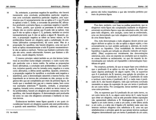 Fica claro, portanto, combase na análise precedente, que os
silogismos nessa figura sáo completados mediante os silogismos
20 universais na primeira figura e que sáo reduzfveis a eles. lsto vale
para todo silogismo, sem excecáo, como terá se evidenciado,
urna vez demonstrado que todo silogismo é produzido por meio
de urna dessas figuras.
Ora, toda demonstracáo e todo silogismo devem provar que
algum atributo se aplica ou náo se aplica a algum sujeito, e isso
universalmente ou num sentido particular e, ademais, de modo
25 ostensivo ou hipotético. Urna modalidade de demonstracáo
hipotética é aquela por reducáo ao absurdo (reductio ad impos-
sibi/e). [Mas] ocupemo-nos inicialmente das dernonstracóes
ostensivas, pois, urna vez expostas as condícóes que as regulam,
as coisas também se esclareceráo, no que diz respeito as de-
monstracóes por reductio ad impossibile e demonstracóes hipo-
téticas em geral.
30 Na conjetura, portanto, de que se requer fazer urna inferencia
que o predicado A se aplica ou náo ao sujeito B, ternos que
supor alguma predicacáo de algum sujeito. Ora, se supormos
que A é predicado de B, teremos urna peticáo de princípio; se
supormos que A é predicado de C, mas C é predicado de nada
e nenhum outro termo é predicado de e, e nada mais é predi-
35 cado de A, náo haverá silogismo, visto que nenhuma conclusáo
necessária se segue da suposlcáo de que um termo é predicado
de um outro termo. Por conseguinte, ternos também que supor
urna outra premissa.
Ora, se supormos que A é predicado de um outro termo, ou
um outro termo de A, ou algum outro termo de C, nada haverá
que obste um silogismo, mas se este proceder dessas suposicóes
náo apresentará referencia a B. Analogamente, quando C é
ligado a um outro termo, e este a um outro, e este último ainda
41a1 a um outro, e a série náo é ligada a B, também neste caso náo
teremos nenhum silogismo com referencia a B, urna vez que
estabelecemos o princípio geral de que jamais teremos qualquer
silogismo demonstrando que um termo é predicado de um outro,
XXIII
15 gismos sáo todos imperfeitos e que sáo tornados perfeitos por
meio da primeira figura.
EDIPR0-161
ÓRGANON- ANALITICOS ANTERIORES ­ LIVRO 1
172. Ver 40a25.
25 Se, entretanto, a premissa negativa for apodítica, náo haverá
meramente urna conclusáo problemática particular negativa,
mas urna conclusáo assertórica particular negativa, pois supo-
nhamos que A necessariamente náo se aplica a C e que B pode
se aplicar a todo C. Entáo, a conversáo da premissa BC afirma-
tiva produzirá a primeira figura e a premissa negativa é apodíti-
30 ca. Vimos, porém, que quando as premissas se acham nessa
relacáo náo se conclui apenas que A pode náo se aplicar, mas
que A náo se aplica a algum C. E, portanto, também se conclui
necessariamente que A náo se aplica a algum B. Quando, po-
rém, a proposícáo negativa se referir ao termo menor, se for
problemática haverá um silogismo após a substítuicáo da pre-
missa [afirmativa correspondente], tal como antes. Mas se a
35 proposicáo for apodítica, náo haverá silogismo, urna vez que A
tanto se aplica necessariamente a todo B quanto necessariamen-
te náo se aplica a nenhum. Termos que ilustram a primeira rela-
cáo sáo sono, cava/o adormecido, homem; que ilustram a últi-
ma, sono, cava/o desperto, homem.
O mesmo princípio valerá também se um dos termos [extre-
mos] se encontrar numa relacáo universal e o outro numa rela-
40b1 cáo particular com o termo médio. Se ambas as proposicóes
forem afirmativas, a conclusáo será problemática e náo assertó-
rica, inclusive quando urna for tomada como negativa e a outra
como afirmativa, a última sendo apodítica. Quando, entretanto,
a proposicáo negativa for apodítica, a conclusáo será negativa e
5 assertórica, pois a demonstracáo assumirá a mesma forma, náo
importando se os termos sáo universais ou náo, porque os silo-
gismos tém que ser completados por meio da primeira figura, de
modo que o resultado tem que ser o mesmo nestes, bem como
nos exemplos anteriores.172 Quando, contudo, a proposicáo
negativa, tomada como universal, se referir ao termo menor, se
10 for problemática, haverá um silogismo por conversáo; mas se for
apodítica, náo haverá silogismo. A dernonstracáo será produzida
tal como no caso dos silogismos universais e mediante os mes-
mos termos.
Evidencia-se também nessa figura quando e em quais cir-
cunstancias haverá um silogismo quando este será problemático,
e quando será assertórico. Evidencia-se, ademais, que os silo-
ARISTÓTELES ­ ÓRGANON
160-EDIPRO
 