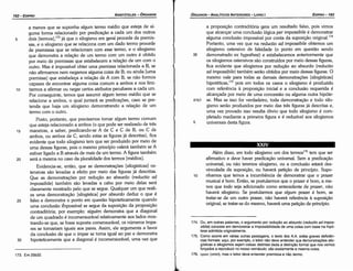 174. Ou, em outras palavras, o argumento por reducáo ao absurdo (reductio ad impos-
sibile) consiste em demonstrar a impossibilidade de urna coisa com base na hipó­
tese admitida originalmente.
175. Como ocorre em várias outras passagens, o texto dos A.A. exibe graves deficien­
cias formais: aqui, por exemplo, o leitor nao deve entender que dernonstracóes silo­
gísticas e silogismos sejam coisas distintasdada a dlstíncáo formal que nos vemos
toreados a reproduzir no nosso vernáculo: sao exatamente a mesma coisa.
176. opcov (oran), mas o leitor deve entender premissa e nao termo.
Além disso, em todo silogismo um dos termos176 tem que ser
afirmativo e deve haver predicacáo universal. Sem a predicacáo
universal, ou náo teremos silogismo, ou a conclusáo estará des-
vinculada da suposicáo, ou haverá peticáo de princípio. Supo-
1 o nhamos que ternos a incumbencia de demonstrar que o prazer
musical é bom. Entáo, se postularmos que o prazer é bom, a me-
nos que todo seja adicionado como antecedente de prazer, náo
haverá silogismo. Se postularmos que a/gum prazer é bom, se
tratar-se de um outro prazer, náo haverá referencia a suposicáo
original; se tratar-se do mesmo, haverá urna peticáo de princípio.
a proposicáo contraditória gera um resultado falso, pois vimos
que alcancar urna conclusáo lógica per impossibile é demonstrar
alguma conclusáo impossível por canta da suposícáo original.174
Portante, urna vez que na reductio ad impossibi/e obtemos um
silogismo ostensivo de falsidade (o ponto em questáo senda
35 demonstrado ex hypothesi) e estabelecemos anteriormente que
os silogismos ostensivos sáo construídos por meio dessas figuras,
fica evidente que silogismos por reducáo ao absurdo (reductio
ad impossibi/e) também seráo obtidos por meio dessas figuras. O
mesmo vale para todas as demais dernonstracóes [silogísticas]
hipotéticas,175
pois em todos os casos o silogismo é produzido
com referencia a proposicáo inicial e a conclusáo requerida é
alcancada por meio de urna concessáo ou alguma outra hipóte-
41 b1 se. Mas se isso far verdadeiro, toda demonstracáo e todo silo-
gismo seráo produzidos por meio das tres figuras já descritas e,
urna vez provado isso resulta óbvio que todo silogismo é com-
pletado mediante a primeira figura e é reduzível aos silogismos
5 universais desta figura.
EDIPR0-163
ÓRGANON­ANALÍTICOSANTERIORES­ LIVRO 1
173. Em 25b32.
a menos que se suponha algum termo médio que esteja de al-
guma forma relacionado por predicacáo a cada um dos outros
5 dais [termos],173 já que o silogismo em geral procede de prernis-
sas, e o silogismo que se relaciona com um dado termo procede
de premissas que se relacionam com esse termo, e o silogismo
que demonstra a relacáo de um termo com um outro é obtido
por meio de premissas que estabelecem a relacáo de um com o
outro. Mas é impossível obter urna premissa relacionada a B, se
náo afirmamos nem negamos alguma coisa de B; ou ainda [urna
premissa] que estabeleca a relacáo de A com B, se náo formas
capazes de encontrar alguma coisa comum a ambos e nos límí­
10 tarmos a afirmar ou negar certos atributos peculiares a cada um.
Por conseguinte, ternos que assumir algum termo médio que se
relacione a ambos, o qua! juntará as predicacóes, caso se pre-
tenda que haja um silogismo demonstrando a relacáo de um
termo com o outro.
Posta, portanto, que precisamos tomar algum termo comum
que esteja relacionado a ambos (o que pode ser realizado de tres
15 maneiras, a saber, predicando-se A de C e C de B, ou C de
ambos, ou ambos de e, senda estas as figuras já descritas), fica
evidente que todo silogismo tem que ser produzido por meio de
urna dessas figuras, pois o mesmo princípio valerá também se A
estiver ligado a B através de mais de um termo. A figura também
20 será a mesma no caso da pluralidade dos termos [médios].
Evidencia-se, entáo, que as dernonstracóes [silogísticas] os-
tensivas sáo levadas a efeito por meio das figuras já descritas.
Que as demonstracóes por reducáo ao absurdo (reductio ad
impossibi/e) também sáo levadas a cabo por meio delas será
claramente mostrado pelo que se segue. Qualquer um que reali-
za urna dernonstracáo [silogística] por absurdo deduz o que é
25 falso e demonstra o ponto em questáo hipoteticamente quando
urna conclusáo impossível se segue da suposicáo da proposicáo
contraditória; por exemplo: alguém demonstra que a diagonal
de um quadrado é incomensurável relativamente aos lados mos-
trando-se que, se fosse suposta comensurável, os números ímpa-
res se tornariam iguais aos pares. Assim, ele argumenta a favor
da conclusáo de que o ímpar se torna igual ao par e demonstra
30 hipoteticamente que a diagonal é incomensurável, urna vez que
ARISTÓTELES­ ÓRGANON
162-EDIPRO
 