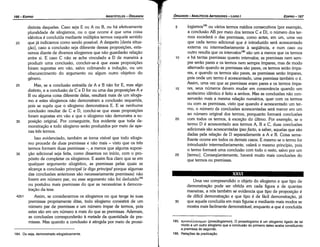 185. npocruA.A.oytcrµwv(prosüllogismon). O prossilogismo é um silogismo ligado de tal
modo a um outro silogismo que a conclusáo do primeiro deles acaba constituindo
a premissa do segundo.
186. Belacóes de predlcacáo,
Urna vez compreendido o objeto do silogismo e que tipo de
demonstracáo pode ser obtida em cada figura e de quantas
maneiras, a nós também se evidencia que tipo de proposicáo é
de difícil demonstracáo e que tipo é de fácil demonstracáo, já
30 que aquela concluída em mais figuras e mediante mais modos se
mostra mais facilmente demonstrável, enquanto a que é concluída
XXVI
5 logismos185 ou vários termos médios consecutivos (por exemplo,
a conclusáo AB por meio dos termos Ce D), o número dos ter-
mos excederá o das premissas, como antes, em um, urna vez
que cada termo adicional que é introduzido será acrescentado
externa ou intermediariamente a seqüéncía, e num caso ou
outro resulta que os íntervalos-" sao um a menos que os termos
1 o e há tantas premissas quanto intervalos; as premissas nem sem-
pre seráo pares e os termos nem sempre ímpares, mas de modo
alternado quando as premissas sao pares, os termos seráo ímpa-
res, e quando os termos sao pares, as premissas seráo ímpares,
pois onde um termo é acrescentado, urna premissa também o é.
Assim, urna vez que as premissas eram pares e os termos ímpa-
15 res, seus números devem mudar em consonancia quando um
acréscimo idéntico é feito a ambos. Mas as conclusóes nao con-
servaráo mais a mesma relacáo numérica, quer com os termos
ou com as premissas, visto que quando é acrescentado um ter-
mo, o número de conclusóes acrescentadas será menor em um
ao número original dos termos, porquanto formará conclusóes
20 com todos os termos, a excecáo do último. Por exemplo, se o
termo D é acrescentado aos termos A, B e C, duas conclusóes
adicionais sao acrescentadas ipso facto, a saber, aquetas que sao
dadas pela relacáo de D separadamente a A e B. Coisa seme-
Ihante acorre em todos os demais casos. E mesmo se o termo far
introduzido intermediariamente, valerá o mesmo princípio, pois
o termo formará urna conclusáo com todo o resto, salvo por um
25 [termo]. Conseqüentemente, haverá muito mais conclusóes do
que termos ou premissas.
EDIPR0-167
ÓRGANON
­ANALÍTICOSANTERIORES­ LIVRO I
184. Ou seja, demonstrado silogisticamente.
distinta daquelas. Caso seja E ou A ou B, ou há efetivamente
pluralidade de silogismos, ou o que acorre é que urna coisa
idéntica é concluída mediante múltiplos termos naquele sentido
20 que já indicamos como senda possível. A despeito [desta situa-
cáo], caso a conclusáo seja diferente dessas proposicóes, esta-
remos <liante de diversos silogismos que nao guardarác relacáo
entre si. E caso C nao se ache vinculado a D de maneira a
produzir urna conclusáo, concluir-se-á que essas proposicóes
foram supostas em váo, salvo colimando a inducáo, ou um
obscurecimento do argumento ou algum outro objetivo do
genero.
25 Mas, se a conclusáo extraída de A e B nao far E, mas algo
distinto, e a conclusáo de C e D far ou urna das proposicóes A e
B ou alguma coisa diferente delas, resultará mais de um silogis-
mo e estes silogismos nao demonstram a conclusáo requerida,
pois se supós que o silogismo demonstrava E. E se nenhuma
conclusáo resultar de C e D, conclui-se que essas proposicóes
foram supostas em váo e que o silogismo nao demonstra a su-
30 posicáo original. Por conseguinte, fica evidente que toda de-
monstracáo e todo silogismo seráo produzidos por meio de ape-
nas tres termos.
Isso evidenciado, também se torna visível que todo silogis-
mo procede de duas premissas e nao mais - visto que os tres
termos formam duas premissas -, a menos que alguma suposi-
35 cáo adicional seja feita, como dissemos no início, com o pro-
pósito de completar os silogismos. E assim fica claro que se em
qualquer argumento silogístico, as premissas pelas quais se
alcance a conclusáo principal (e digo principal porque algumas
das conclusóes anteriores sao necessariamente premissas) nao
forem em número par, ou esse argumento nao foi deduzído+"
ou postulou mais premissas do que as necessárias a demons-
tracáo da tese.
42b1 Assim, se considerarmos os silogismos no que tange as suas
premissas propriamente ditas, todo silogismo consistirá de um
número par de premissas e um número ímpar de termos, pois
estes sao em um número a mais do que as premissas. Ademais,
as conclusóes corresponderáo a metade da quantidade de pre-
missas. Mas quando a conclusáo é atingida por meio de prossi-
ARISTÓTELES­ ÓRGANON
166-EDIPRO
 