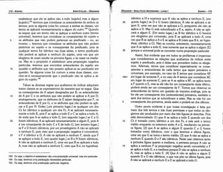 idéntico a H e supomos que H nao se aplica a nenhum E; [em
30 quinto lugar,] se D e G forem idénticos, A náo se aplicará a al-
gum E, urna vez que náo se aplicará a G, porquanto ele náo se
aplica a D. Mas G está subordinado a E e, assim, A náo se apli-
cará a algum E. [Em sexto lugar,] se B far idéntico a G haverá
um silogismo por conversáo, pois E se aplicará a todo A, urna
vez que B se aplica a A e E se aplica a B (visto que B é, ex hypo-
thesi, idéntico a G). Náo se conclui, entretanto, necessariamente
que A se aplica a todo E, mas somente que se aplica a algum [E]
35 porque a universal pode se converter numa proposicáo particular.
Assim, fica evidente que em todos os problemas é imperioso
que consideremos as relacóes que acabamos de indicar entre
sujeito e predicado, pois é delas que procedem todos os silogis-
mos. Ademais, ternos que considerar especialmente os cense-
qüentes e antecedentes de cada termo que sejam primários e
universais; por exemplo, no caso de E ternos que considerar KF
44b1 em lugar de somente F, e no caso de A ternos que considerar KC
em lugar de somente C, pois se A se aplica a KF, se aplica tanto
a F quanto a E, mas se ele náo for um conseqüente <lesteúltimo,
poderá ainda ser um conseqüente de F. Ternos que observar os
antecedentes do termo em questáo de maneira análoga, pois se
far ele um conseqüente dos [antecedentes] primários, também o
será dos termos que se subordinam a estes. Mas se náo for um
5 conseqüente dos primeiros, ainda assim o poderá ser dos últimos.
Outro ponto evidente é que nossa investigacáo é feita por
meio dos tres termos e das duas premissas e que todos os silo-
gismos sáo produzidos por meio das tres figuras já descritas. Pois
está demonstrado [1] que A se aplica a todo E quando um dos
10 Cs é tomado como idéntico a um dos Fs, e este será o termo
médio enquanto os extremos seráo A e E, resultando na prirnei-
ra figura; [2] que A se aplica a algum E quando C e G forem
tornados como ídéntícos, com o que teremos a última figura,
urna vez que G se toma o termo médio; [3] que A náo se aplica a
nenhum E quando D e F sao idénticos. Neste caso obtemos tanto
a primeira figura quanto a mediana, a primeira porque A náo se
15 aplica a nenhum F (a proposicáo negativa senda convertida) e F
se aplica a todo E, e a mediana porque D náo se aplica a nenhum
A, mas se aplica a todo E. [4] Que A náo se aplica a algum E
quando D e G sáo idénticos, o que nos póe na última figura, pois
A náo se aplicará a nenhum G e E se aplicará a todo G.
EDIPR0-173
ÓRGANON
­ANALÍTICOSANTERIORES­ LIVRO 1
193. Ou seja, o objetivo é estabelecer nao urnaproposícáo universal,mas sirn particular.
194. Ou seja, !eremos urna predicai;:aonecessária particular.
195. Ou seja, terernos urna predícacáo particular negativa.
estabelecer que ele se aplica nao a todo [sujeito] mas a algum
[sujeito],193 teremos que considerar os antecedentes de ambos os
termos, pois se alguma coisa far comum a ambas as classes, um
termo se aplicará necessariamente a algum do outro.P" Quando
se requer que um termo nao se aplique a nenhum outro [termo
universal], teremos que considerar os conseqüentes do sujeito e
5 os atributos que nao podem pertencer ªº predicado - ou, ªº
inverso -, teremos que considerar os atributos que nao podem
pertencer ao sujeito e os conseqüentes do predicado, pois se
qualquer termo far idéntico nas duas séries, o termo predicado
nao poderá se aplicar a nenhum do sujeito, urna vez que um
silogismo as vezes resulta na primeira figura, e as vezes na media-
na. Mas se o propósito é estabelecer urna proposícáo negativa
particular, teremos que encontrar antecedentes do sujeito em
10 questáo e atributos que náo possam aplicar-se ao predicado em
questáo. Se alguma coisa far comum a estas duas classes, con-
cluir-se-á necessariamente que o predicado náo se aplica a al-
gum do sujeito.195
Talvez as diversas regras que acabamos de indicar adquiram
maior clareza se as expressarmos da maneira que se segue. Que
os conseqüentes de A sejam designados por B, os antecedentes
15 de A por C e os atributos que náo podem se aplicar a A por D;
analogamente, que os atributos de E sejam designados por F, os
antecedentes de E por G, e os atributos que náo podem se apli-
car a E por H. Entáo [,em primeiro lugar,] se qualquer um dos
Cs for idéntico a qualquer um dos Fs, A se aplicará necessaria-
mente a todo E, pois F se aplica a todo E e C se aplica a todo A,
de sorte que A se aplica a todo E; [em segundo lugar,] se Ce G
20 forem idénticos, A se aplicará necessariamente a algum E, pois A
é um conseqüente de todo Ce E de todo G; [em terceiro lugar,]
se F e D forem idénticos, por um prossilogismo A náo se aplicará
a nenhum E, pois visto que a proposicáo negativa é convertível,
25 e F é idéntico a D, A náo se aplicará a nenhum F, ainda que F
se aplique a todo E; [em quarto lugar,] se Be H forern ídénticos,
A náo se aplicará a nenhum E, urna vez que B se aplicará a todo
A, mas náo se aplicará a nenhum E, visto que B é, ex hypothesi,
ARISTÓTELES­ ÓRGANON
172-EDIPRO
 