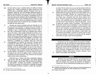 222. Aristóteles, evidentemente, tem em vista o grego, que é urna língua declinada: ele
alude ao caso do substantivo, ou melhor, do sujeito, que é o nominativo.
223. Ou seja, o termo maior.
Qualquer termo que esteja duplicado nas premissas <leveser
unido ao primeiro extremo,223 e náo ao [termo] médio. Quera
dizer, por exemplo, que, supondo que tenhamos um silogismo a
concluir que "há um conhecimento da justica que é um bem", a
XXXVIII
As juízos de que isto se aplica aqui/o e de que isto é verdadei-
ro daquilo tém que ser entendidos em tantos diferentes sentidos
quantas sejam as distintas categorías, tendo estas que ser toma-
das ou num sentido particular [qualificado], ou num sentido sem
qualificacáo, bem como ser tomadas quer como simples, quer
como compostas. Analogamente, também, no que se refere a ·
predicacáo negativa. Estes pontos, contudo, requerem maior
1 o exame e urna análise mais adequada.
XXXVII
ou entáo "Há um indício de riso, mas náo há nenhum indício de
um indício e, portanto, o riso náo é um indício". Analogamente
também para todos os demais casos nos quais a proposicáo é
35 refutada pela enuncíacáo do genero numa certa relacáo com os
termos da proposícáo, Ademais, há o argumento de que "A
ocasiáo náo é o momento certo, urna vez que a ocasiáo perten-
ce a Deus, mas o momento certo náo, já que nada é útil a
Deus". Devemos postular como termos occsido, momento certo
e Deus, mas a premissa deve ser entendida de acordo com o
caso do nome,222 pois mantemos, a título de regra geral - a qua!
se aplica sem excecáo a todos os exemplos - que enquanto os
49a1 termos térn sempre que ser postulados no caso nominativo (por
exemplo, homem ou bem ou contrários, e náo do homem ou do
bem ou dos contrários), as premissas devem ser entendidas de
acordo com o caso de cada termo, seja no dativo (por exemplo,
igual a isto), seja no genitivo (por exemplo, o dobro disto), seja
no acusativo (por exemplo, o que [ere ou vé isto), seja no nomi-
nativo (por exemplo, o homem é um anima/), seja em qualquer
5 outra forma na qua! o nome acorre na premissa.
EDIPR0-187
ÓRGANON
- ANALÍTICOS ANTERIORES­ LIVRO 1
221. Ou seja, o termo maior é afirmado do menor.
48b1 uns dos outros ou que o primeiro termo do médio da mesma
maneira que o médio é predicado do último (cautela que vale
também para a predicacáo negativa). Devemos supor que a
expressáo "aplicar-se" tem tantos sentidos diferentes quanto há
sentidos nos quais dizemos que urna coisa é ou que é verdadeiro
5 dizer que ela é. Tome-se, por exemplo, a proposicáo de que há
urna única ciencia dos contrários. Que A corresponda a "há urna
única ciencia" e B a "coisas contrárias entre si". Entáo A se apli-
ca a B náo no sentido de que os contrários sejam por si mesmos
urna única ciencia, mas no sentido de que é verdadeiro afirmar
que deles há urna ciencia única.
1 o Acontece por vezes do primeiro termo ser afirmado do . mé-
dio, mas este náo é afirmado do terceiro termo; por exemplo, se
a sabedoria é conhecimento e a sabedoria concerne ao bem, a
conclusáo é que o conhecimento concerne ao bem. Entáo o
15 bem náo é conhecimento, ainda que a sabedoria seja conheci-
mento. Por vezes, o termo médio é afirmado do terceiro, mas o
primeiro náo é afirmado do médio; por exemplo, se há urna
ciencia de tuda que possui qualidade ou é um contrário e o bem
é tanto um contrário quanto urna qualidade, a conclusáo é que
há urna ciencia do bem; mas o bem náo é ciencia, nem o sáo,
tampouco, a qualidade ou o contrário, ainda que o bem seja
20 urna qualidade e um contrário. Por vezes nem o primeiro termo
é afirmado do médio nem o médio do terceiro, ao passo que o
primeiro é as vezes afirmado do terceiro e as vezes náo - por
exemplo, se há um genero daquilo de que há urna ciencia e
urna ciencia do bem, a conclusáo é que há um genero do bem.
E, náo obstante, nada se predica de nada. Mas se aquilo de que
25 há urna ciencia é um genero e se há urna ciencia do bem, a
conclusáo é que o bem é um genero. Assim, o primeiro [termo]
é predicado do termo extremo,221 mas os termos náo sáo predi-
cados uns dos outros nas premissas.
Entenda-se que o mesmo vale para a predicacáo negativa,
30 urna vez que "Isto náo se aplica aquílo" nem sempre significa
"Isto náo é aquilo", mas as vezes "Náo há nenhum isto daquilo"
ou "para aquí/o". Tomemos, por exemplo, a proposicáo "Náo
há nenhum movimento do movimento ou gerac;áo da gerac;áo,
mas há geracáo do prazer e, portanto, o prazer náo é gerac;áo",
ARISTÓTELES­ ÓRGANON
186-EDIPRO
 