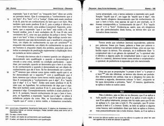 228. TO sivm mv l]OoVl]Vaya0ov sea TO ervm rnv l]OOvl]vTO ayaeov (to einai ten edo-
nen agathon kai to einai ten edonen to agathon).
Nao é idéntico, seja no fato ou no discurso, que A se aplica a
15 tuda aquilo a que B se aplica e que A se aplica a tuda aquilo a
que B se aplica totalmente, porque nao há razáo para que B nao
se aplique a C, mas náo a todo C. Por exemplo, que B corres-
ponda a be/o e C a bronco. Entáo, se be/o se aplicar a alguma
coisa branca, será verdadeiro dizer que be/o se aplica a bronco,
20 mas presumivelmente náo a todo branca. Assim, se A se aplica a
10 Urna vez que as proposícóes "o prazer é bem" e "o prazer é
o bem"228 nao sao idénticas, os termos nao devem ser postula-
dos identicamente em ambas; mas se o silogismo far para de-
monstrar a segunda, deveremos colocar "o bem", enquanto se
for para demonstrar a primeira, "bern". O mesmo, igualmente,
se aplica a todos os outros casos.
Ternos ainda que substituir [termos] equivalentes, palavras
5 por palavras, frases por frases, palavra e frase por palavra e
frase, mas sempre preferindo a palavra a frase, urna vez que isso
facilita expor os termos. Por exemplo, se é indiferente dizer "o
conjeturável nao é um genero do opinável" ou "o opinável nao
é idéntico a alguma parte do conjeturável {pois o que se quer
dizer é o mesmo), <levemos tomar como termos o conjeturável e
o opinável, de preferencia a expressáo por nós mencionada.
XXXIX
numa proposicáo, com o termo extremo a expressáo sem quali-
ficacáo "aquilo que é", em lugar de "aquilo que é algo", nao
teria havido silogismo demonstrando que há conhecimento de
que o bem é bom, mas apenas de que é; por exemplo, se A
49b1 tivesse correspondido a "conhecimento de que é", B a "aquilo
que é" e C a "bom", Evidencia-se, assim, que, em silogismos
que sao particularizados desta forma, os termos térn que ser
tomados dessa maneira.
EDIPR0-189
ÓRGANON­ANALÍTICOSANTERIORES­ LIVRO 1
224. i:payEA.a<l>ü~ (tragelafos), literalmente bode-cervo. O objetivo de Aristóteles é sirn­
plesmente indicar um animal mitológico. Platáo também utiliza este termo em A
República, 488.
225. Ou seja, o termo maior.
226. A saber, um objeto do conhecimento sem quaüñcacáo.
227. A saber, um objeto do conhecimento com quaüñcacáo.
expressáo "que é um bem" ou "enquanto bem" <leve ser unida
ao primeiro termo. Que A corresponda a "conhecimento que é
15 um bem", B a "bem" e Ca "justica". Entáo será exato predicar
A de B, pois há um conhecimento do bem que é um bem. Mas
também será exato predicar B de C, pois a justica é idéntica a
um bem. Oeste modo, urna análise é exeqüível. Supondo, entre-
tanto, que a expressáo "que é um bem" seja unida a B, nao
20 haverá análise, pois A será verdadeiro de B, mas B nao será
verdadeiro de e, urna vez que predicar da justica o termo "bem
que é um bem" é falso e ininteligível. Algo análogo sucede tam-
bém supondo que seja demonstrado que o saudável é, enquanto
bom, um objeto do conhecimento ou que um unicórnio224 é,
enquanto nao-existente, um objeto do conhecimento ou que um
ser humano é, enquanto objeto dos sentidos, perecível, pois em
25 todos os exemplos de predícacáo suplementar a duplicacáo deve
ser juntada ao termo extremo.225
O arranjo dos termos nao é o mesmo quando um silogismo é
demonstrado sem qualífícacáo e quando a demonstracáo se
vincula a urna coisa, sentido ou condícáo particulares - quera
dizer, por exemplo, quando se demonstra que o bem é um obje-
to do conhecimento e quando é demonstrado ser um objeto do
conhecimento que ele é bom. Se far demonstrado ser o primei-
30 ro,226 teremos que colocar como termo médio aquilo que é; se
far demonstrado ser o segundo,227 com a qualificacáo que é
bom, teremos que colocar como termo médio aquilo que é algo.
Que A corresponda a "conhecimento que é algo", B a "aquilo
que é algo" e C a "bem". Entáo será exato predicar A de B,
visto que, ex hypothesi, há conhecimento de algo que é algo.
Mas será também exato predicar B de C, pois aquilo que C re-
35 presenta é algo. Conseqüentemente, também é exato predicar A
de C. E, portante, haverá conhecimento de que o bem é bom,
pois, ex hypothesi, a expressáo "aquilo que é algo" se refere a
substancia própria da coisa. Mas, se houvéssemos colocado
"aquilo que é" como o termo médio, e tivéssemos conectado,
ARISTÓTELES­ ÓRGANON
188-EDIPRO
 