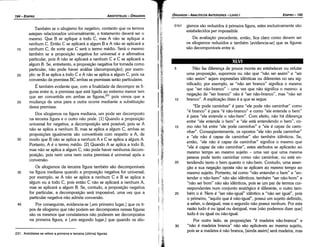 5 Náo faz diferenca de pouca monta ao estabelecer ou refutar
urna proposicáo, suporrnos ou náo que "náo ser assim" e "ser
náo assim" sejam expressóes idénticas ou diferentes no seu sig-
nificado; por exemplo, se "náo ser branca" significa o mesmo
que "ser náo-branco" - urna vez que náo significa o mesmo: a
negacáo de "ser branca" náo é "ser náo-branco", mas "náo ser
1 o branca". A explicacáo disso é a que se segue.
"Ele pode caminhar" é para "ele pode náo caminhar" como
"é branca" é para "é náo-branco" e como "ele entende o bem"
é para "ele entende o náo-bern". Com efeito, náo há diferenca
entre "ele entende o bem" e "ele está entendendo o bem", co-
15 mo náo há entre "ele pode caminhar" e "ele é capaz de cami-
nhar". Conseqüentemente, os opostos "ele náo pode caminhar"
e "ele náo é capaz de caminhar" sáo também idénticos. Se,
entáo, "ele náo é capaz de caminhar" significa o mesmo que
"ele é capaz de náo caminhar", estes atributos se aplicaráo ao
mesmo tempo ao mesmo sujeito - urna vez que urna mesma
pessoa pode tanto caminhar como náo caminhar, ou está en-
20 tendendo tanto o bem quanto o náo-bem. Contudo, urna asser-
c;áo e sua negacáo aposta náo se aplicam ao mesmo tempo ao
mesmo sujeito. Portanto, tal como "náo entender o bem" e "en-
tender o náo-bem" náo sáo idénticos, também "ser náo-bom" e
"náo ser bom" náo sáo idénticos, pois se um par de termos cor-
respondentes num conjunto analógico é diferente, o outro tam-
25 bém o é. Nem é "ser náo-igual" idéntíco a "náo ser igual", pois
o primeiro, "aquilo que é náo-igual", possui um sujeito definido,
a saber, o desigual; mas o segundo náo possui nenhum. Por esta
razáo tudo é ou igual ou desigual, mas [náo podemos dizer que]
tudo é ou igual ou náo-igual.
Por outro lado, as proposícóes "é madeira náo-branca" e
30 "náo é madeira branca" náo sáo aplicáveis ao mesmo sujeito,
pois se a madeira é náo branca, [ainda assim] será madeira, mas
XLVI
51b1 gismos sáo reduzidos a primeira figura, estes exclusivamente sáo
estabelecidos per impossibi/e.
Da avaliacáo precedente, entáo, fica claro como devem ser
os silogismos reduzidos e também [evidencia-se] que as figuras
sáo decomponíveis entre si.
EDIPR0-195
ÓRGANON
­ANALÍTICOSANTERIORES­ LIVRO 1
231. Aristóteles se refere a primeira e terceira (última) figuras.
Também se o silogismo far negativo, contanto que os termos
estejam relacionados universalmente, o tratamento deverá ser o
mesmo. Que B se aplique a todo C, mas A náo se aplique a
nenhum C. Entáo C se aplicará a algum B e A náo se aplicará a
15 nenhum C, de sorte que C será o termo médio. Será o mesmo
também se a proposicáo negativa far universal e a afirmativa
particular, pois A náo se aplicará a nenhum Ce C se aplicará a
algum B. Se, entretanto, a proposicáo negativa for tomada como
particular, náo pode haver análise (decomposícáo}; por exem-
20 plo: se B se aplica a todo C e A náo se aplica a algum C, pois na
conversáo da premissa BC ambas as premissas seráo particulares.
É também evidente que, com a finalidade de decompor as fi-
guras entre si, a premissa que está ligada ao extremo menor tem
que ser convertida em ambas as figuras,231 pois vimos que a
25 mudanca de urna para a outra acorre mediante a substituicáo
dessa premissa.
Dos silogismos na figura mediana, um pode ser decomposto
na terceira figura e o outro náo pode. [1] Quando a proposicáo
universal far negativa, a decomposicáo será possível, pois se A
náo se aplica a nenhum B, mas se aplica a algum C, ambas as
proposicóes igualmente sáo convertíveis com respeito a A, de
30 modo que B náo se aplica a nenhum A e C se aplica a algum A.
Portanto, A é o termo médio. [2] Quando A se aplica a todo B,
mas náo se aplica a algum e, náo pode haver nenhuma decom-
posicáo, pois nem urna nem outra premissa é universal após a
conversáo.
Os silogismos da terceira figura também sáo decomponíveis
35 na figura mediana quando a proposicáo negativa for universal;
por exemplo, se A náo se aplica a nenhum C e B se aplica a
algum ou a todo C, pois entáo C náo se aplicará a nenhum A,
mas se aplicará a algum B. Se, contudo, a proposicáo negativa
far particular, a decomposicáo será impossível, urna vez que a
particular negativa náo admite conversáo.
40 Por conseguinte, evidencia-se [,em primeiro lugar,] que os ti-
pos de silogismo que náo podem ser decompostos nessas figuras
sáo os mesmos que constatamos náo poderem ser decompostos
na primeira figura, e [,em segundo lugar,] que quando os silo-
ARISTÓTELES­ ÓRGANON
194-EDIPRO
 