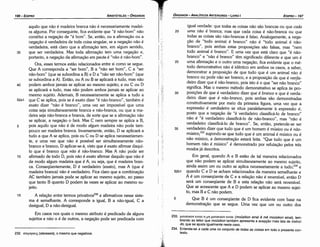 233. µOUO"tKOV
ftV.m TJ µr¡ uououcovetvm (mDÜSikoneinai e me moüsikon eina1), lem­
brando ao leitor que moüsikon também apresenta a acepcáo mais lata de instrui-
do, que se ajusta igualmente neste caso.
234. Entanda­se a cada uma no conjunto de todas as coisas em todo o presente con­
texto.
igual verdade: que todas as coisas náo sáo brancas ou que cada
20 uma náo é branca; mas que cada coisa é náo-branca ou que
todas as coisas sáo nao-brancas é falso. Analogamente, a nega-
cáo de "todo animal é branca" náo é "todo animal é náo-
branco", pois ambas estas proposicóes sáo falsas, mas "nem
todo animal é branca". E urna vez que está claro que "é náo-
branco" e "náo é branca" tém significado diferente e que um é
25 urna afirmacáo e o outro urna negacáo, fica evidente que o mé-
todo demonstrativo náo é idéntico em ambos os casos a saber
demonstrar a proposicáo de que tudo que é um animal náo é
branco ou pode náo ser branca, e a proposicáo de que é verda-
deiro dizer que é náo-branco, pois isto é o que "ser náo bran~o"
significa. Mas o mesmo método demonstrativo se aplica as pro-
30 posicóes de que é verdadeiro dizer que é branca e que é verda-
deiro dizer que é nao-branca, pois ambas sáo demonstradas
construtivamente por meio da primeira figura, urna vez que a
expressáo é uerdadeiro se situa paralelamente a expressáo é,
posta que a negacáo de "é verdadeiro classificá-lo de branco"
náo é "é verdadeiro classificá-lo de náo-branco", mas "náo é
verdadeiro classíficá-lo de branca". Se, entáo, pretende-se ser
35 verdadeiro dizer que tudo que é um hornero é músico ou é nao-
músico,233
supondo-se que tuda que é um animal é músico ou é
náo músico, a dernonstracáo estará feita. "Que tudo que é um
homem náo é músico" é demonstrado por refutacáo pelos tres
modos já descritos.
Em geral, quando A e B estáo de tal maneira relacionados
que náo podem se aplicar simultaneamente ao mesmo sujeito,
ainda assim um ou outro se aplica necessariamente a tudo;234 e
52b1 quando C e D se acham relacionados da maneira semelhante e
A é um conseqüente de C e a relacáo náo é reversível, entáo O
será um conseqüente de B e esta relacáo náo será reversível.
Que se acrescente que A e O podem se aplicar ao mesmo sujei-
to, mas B e C náo podem.
5 Que B é um conseqüente de O fica evidente com base na
demonstracáo que se segue. Urna vez que um ou outro dos
EDIPR0-197
ÓRGANON
- ANALÍTICOS ANTERIORES­ LIVRO 1
232. cmpr¡crEtC; (stereseis), o mesmo que negativos.
aquilo que náo é madeira branca náo é necessariamente madei-
ra alguma. Por conseguinte, fica evidente que "é náo-bom" náo
constituí a neqacáo de "é bom". Se, entáo, ou a afirrnacáo ou a
negacáo é verdadeira de toda coisa singular, se a negacáo náo é
verdadeira, está claro que a afirmacáo tem, em algum sentido,
35 que ser verdadeira. Mas toda afirmacáo tem urna negacáo e,
portanto, a negacáo da afirrnacáo em pauta é "náo é náo-bom".
Ora, esses termos estáo relacionados entre si como se segue.
Que A corresponda a "ser bom", B a "náo ser bom", C a "ser
náo-bom" (que se subordina a B) e O a "náo ser náo-bom" (que
se subordina a A). Entáo, ou A ou B se aplicará a tudo, mas náo
40 podem ambos jamais se aplicar ªº mesmo sujeito; e ou e ou o
se aplicará a tudo, mas náo podem ambos jamais se aplicar ao
mesmo sujeito. Ademais, B necessariamente se aplica a tudo a
52a1 que e se aplica, pois se é exato dizer "é náo-branco", também é
exato dizer "náo é branca", urna vez ser impossível que urna
coisa seja simultaneamente branca e náo-branca, ou que a ma-
deira seja náo-branca e branca, de sorte que se a añrmacáo náo
se aplicar, a negacáo o fará. Mas C nem sempre se aplica a B,
5 pois aquilo que náo é de modo algum madeira náo pode tam-
pouco ser madeira branca. Inversamente, entáo, O se aplicará a
tuda a que A se aplica, pois ou C ou O se aplica necessariamen-
te, e urna vez que náo é possível ser simultaneamente náo-
branco e branca, O aplicar-se-á, visto que é exato afirmar daquí-
lo que é branca que nao é náo-branco, Mas A náo pode ser
10 afirmado de todo O, pois náo é exato afirmar daquilo que náo é
de modo algum madeira que é A, ou seja, que é madeira bran-
ca. Conseqüentemente, D é verdadeiro (exato), mas A (que é
madeira branca) náo é verdadeiro. Fica claro que a combinacáo
AC também jamais pode se aplicar ao mesmo sujeito, ao passo
que tanto B quanto O podem as vezes se aplicar ao mesmo su-
jeito.
15 A relacáo entre termos privativos232 e afirmativos nesse siste-
ma é semelhante. A corresponde a igual, B a náo-igual, C a
desigual, O a nao-desigual.
Em casos nos quais o mesmo atributo é predicado de alguns
sujeitos e náo o é de outros, a negacáo pode ser predicada com
ARISTÓTELES­ ÓRGANON
196-EDIPRO
 