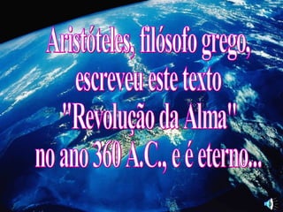 Aristóteles, filósofo grego,  escreveu este texto &quot;Revolução da Alma&quot;  no ano 360 A.C., e é eterno... 