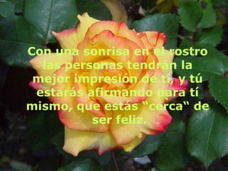 Con una sonrisa en el rostro las personas tendrán la mejor impresión de tí, y tú estarás afirmando para tí mismo, que estás “cerca“ de ser feliz. 