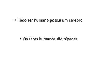 • Todo ser humano possui um cérebro. 
• Os seres humanos são bípedes. 
 