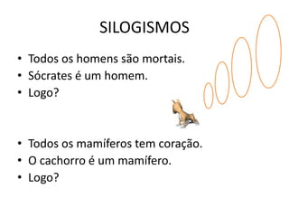 SILOGISMOS 
• Todos os homens são mortais. 
• Sócrates é um homem. 
• Logo? 
• Todos os mamíferos tem coração. 
• O cachorro é um mamífero. 
• Logo? 
 