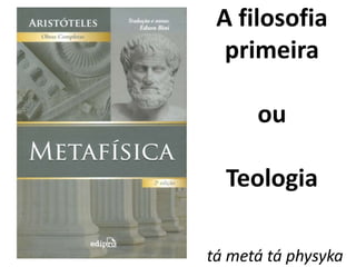 A filosofia 
primeira 
ou 
Teologia 
tá metá tá physyka 
 