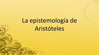 La epistemología de
Aristóteles
 