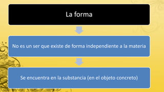 La forma
No es un ser que existe de forma independiente a la materia
Se encuentra en la substancia (en el objeto concreto)
 