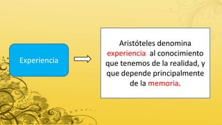 Experiencia
Aristóteles denomina
experiencia al conocimiento
que tenemos de la realidad, y
que depende principalmente
de la memoria.
 