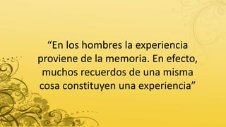 “En los hombres la experiencia
proviene de la memoria. En efecto,
muchos recuerdos de una misma
cosa constituyen una experiencia”
 