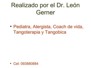 Realizado por el Dr. León
        Gerner

• Pediatra, Alergista, Coach de vida,
  Tangoterapia y Tangobica




• Cel: 093880884
 
