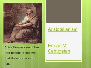 Aristotelianism
Emran M.
Cabugatan
Aristotle-was one of the
first people to believe
that the world was not
flat.
 
